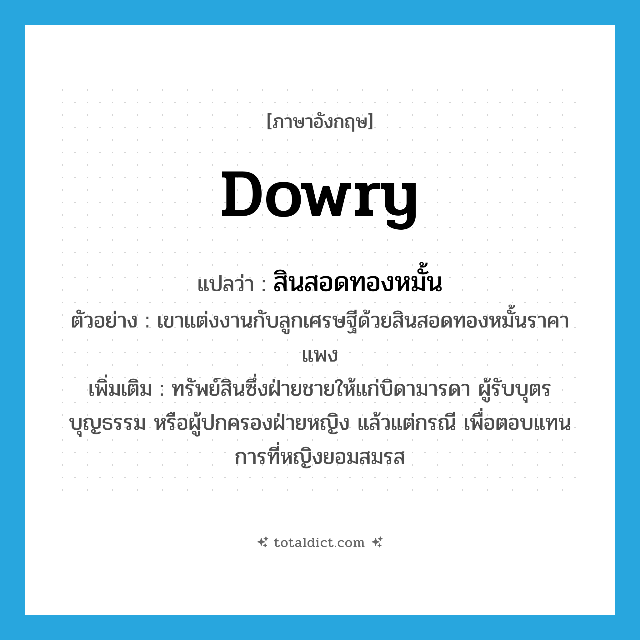 dowry แปลว่า?, คำศัพท์ภาษาอังกฤษ dowry แปลว่า สินสอดทองหมั้น ประเภท N ตัวอย่าง เขาแต่งงานกับลูกเศรษฐีด้วยสินสอดทองหมั้นราคาแพง เพิ่มเติม ทรัพย์สินซึ่งฝ่ายชายให้แก่บิดามารดา ผู้รับบุตรบุญธรรม หรือผู้ปกครองฝ่ายหญิง แล้วแต่กรณี เพื่อตอบแทนการที่หญิงยอมสมรส หมวด N