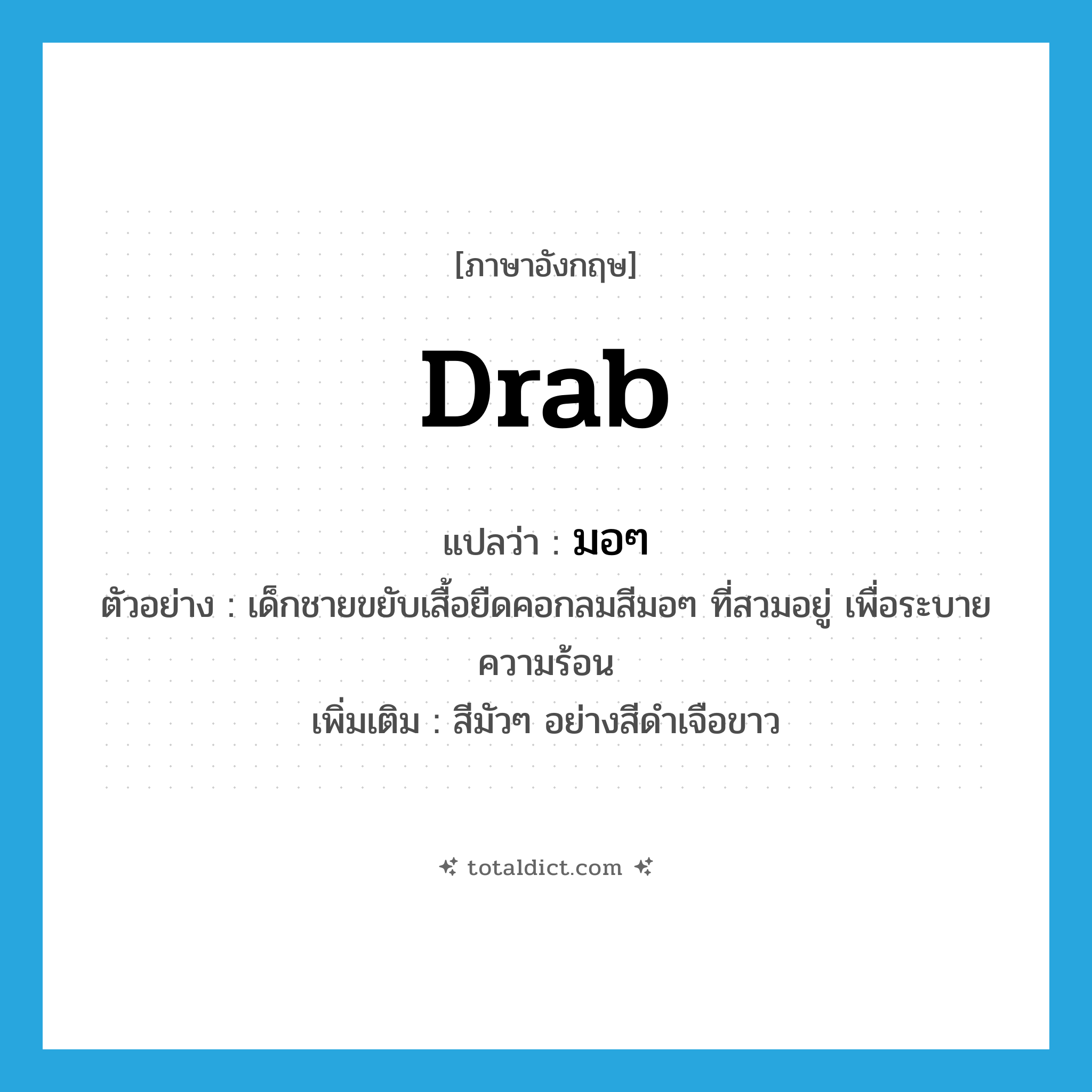 drab แปลว่า?, คำศัพท์ภาษาอังกฤษ drab แปลว่า มอๆ ประเภท ADJ ตัวอย่าง เด็กชายขยับเสื้อยืดคอกลมสีมอๆ ที่สวมอยู่ เพื่อระบายความร้อน เพิ่มเติม สีมัวๆ อย่างสีดำเจือขาว หมวด ADJ