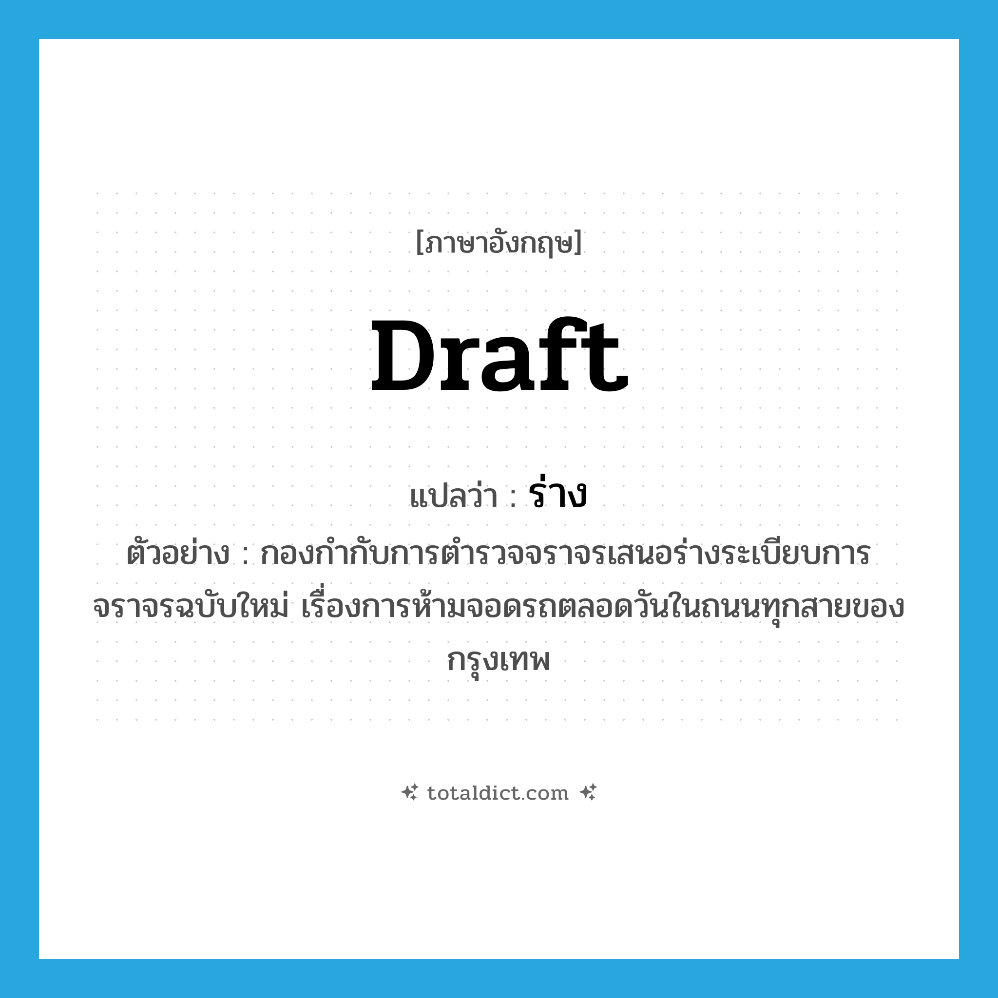 ร่าง ภาษาอังกฤษ?, คำศัพท์ภาษาอังกฤษ ร่าง แปลว่า draft ประเภท N ตัวอย่าง กองกำกับการตำรวจจราจรเสนอร่างระเบียบการจราจรฉบับใหม่ เรื่องการห้ามจอดรถตลอดวันในถนนทุกสายของกรุงเทพ หมวด N