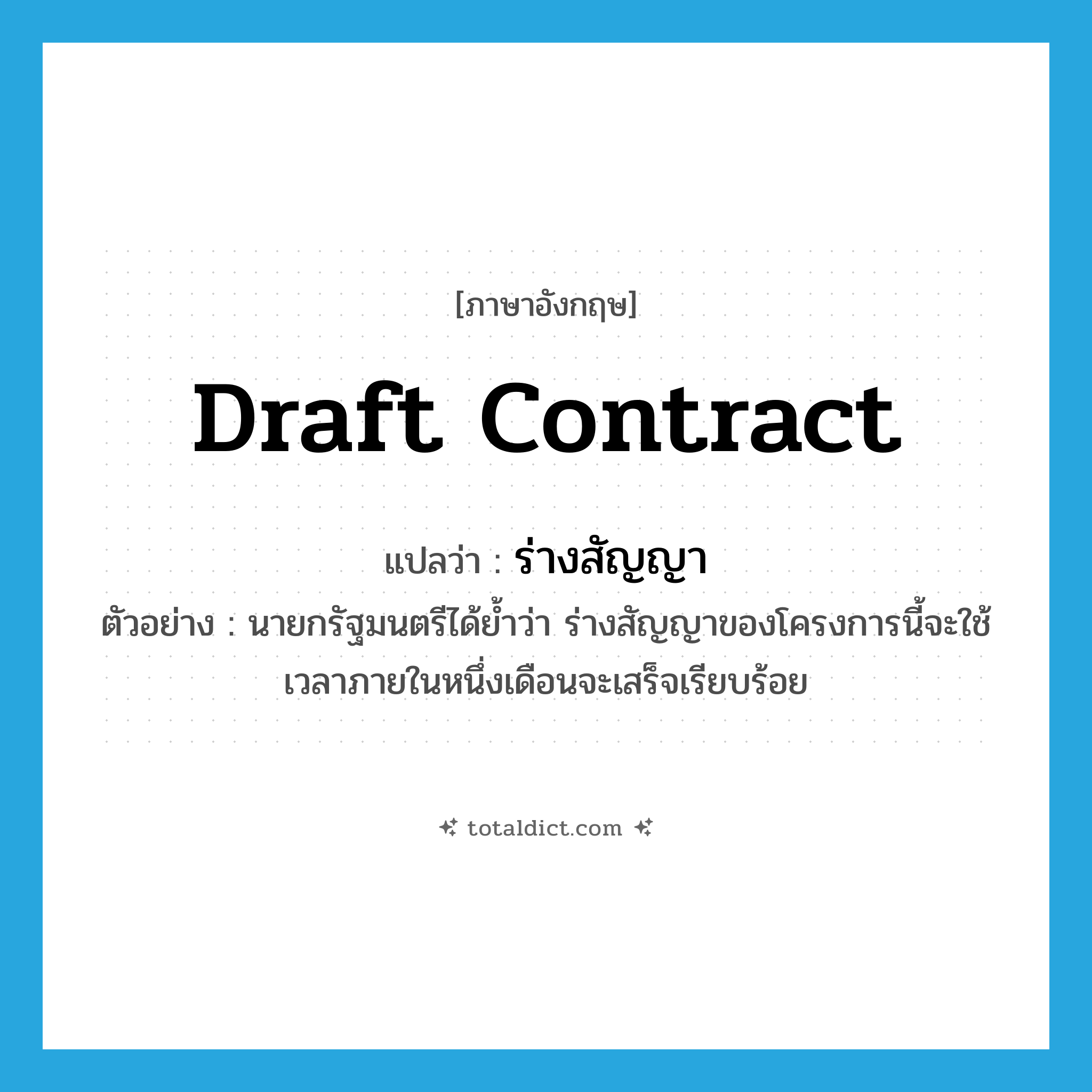 draft contract แปลว่า?, คำศัพท์ภาษาอังกฤษ draft contract แปลว่า ร่างสัญญา ประเภท N ตัวอย่าง นายกรัฐมนตรีได้ย้ำว่า ร่างสัญญาของโครงการนี้จะใช้เวลาภายในหนึ่งเดือนจะเสร็จเรียบร้อย หมวด N