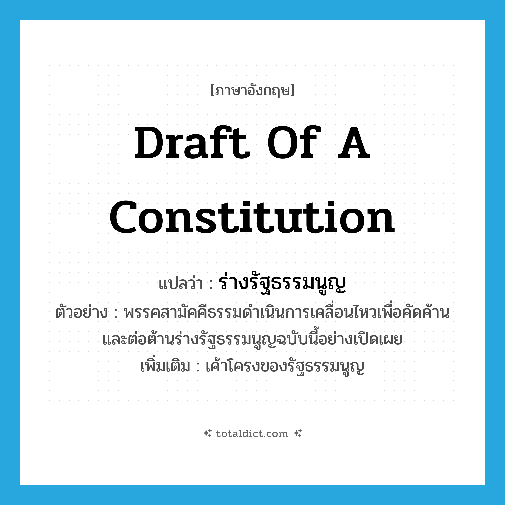 draft of a constitution แปลว่า?, คำศัพท์ภาษาอังกฤษ draft of a constitution แปลว่า ร่างรัฐธรรมนูญ ประเภท N ตัวอย่าง พรรคสามัคคีธรรมดำเนินการเคลื่อนไหวเพื่อคัดค้านและต่อต้านร่างรัฐธรรมนูญฉบับนี้อย่างเปิดเผย เพิ่มเติม เค้าโครงของรัฐธรรมนูญ หมวด N