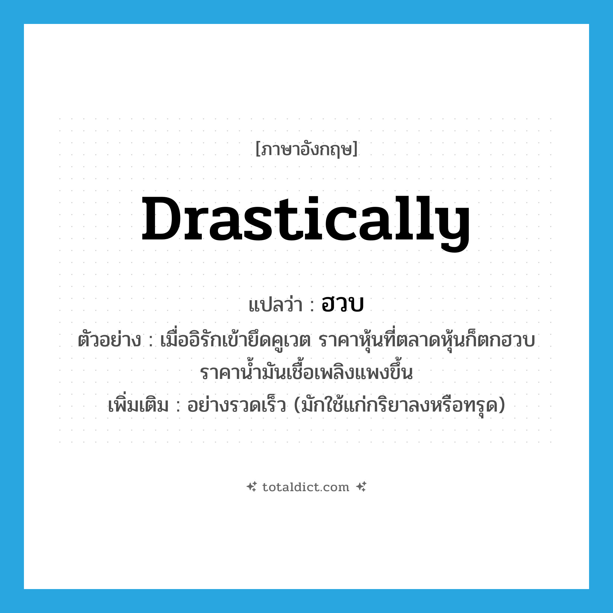 drastically แปลว่า?, คำศัพท์ภาษาอังกฤษ drastically แปลว่า ฮวบ ประเภท ADV ตัวอย่าง เมื่ออิรักเข้ายึดคูเวต ราคาหุ้นที่ตลาดหุ้นก็ตกฮวบ ราคาน้ำมันเชื้อเพลิงแพงขึ้น เพิ่มเติม อย่างรวดเร็ว (มักใช้แก่กริยาลงหรือทรุด) หมวด ADV