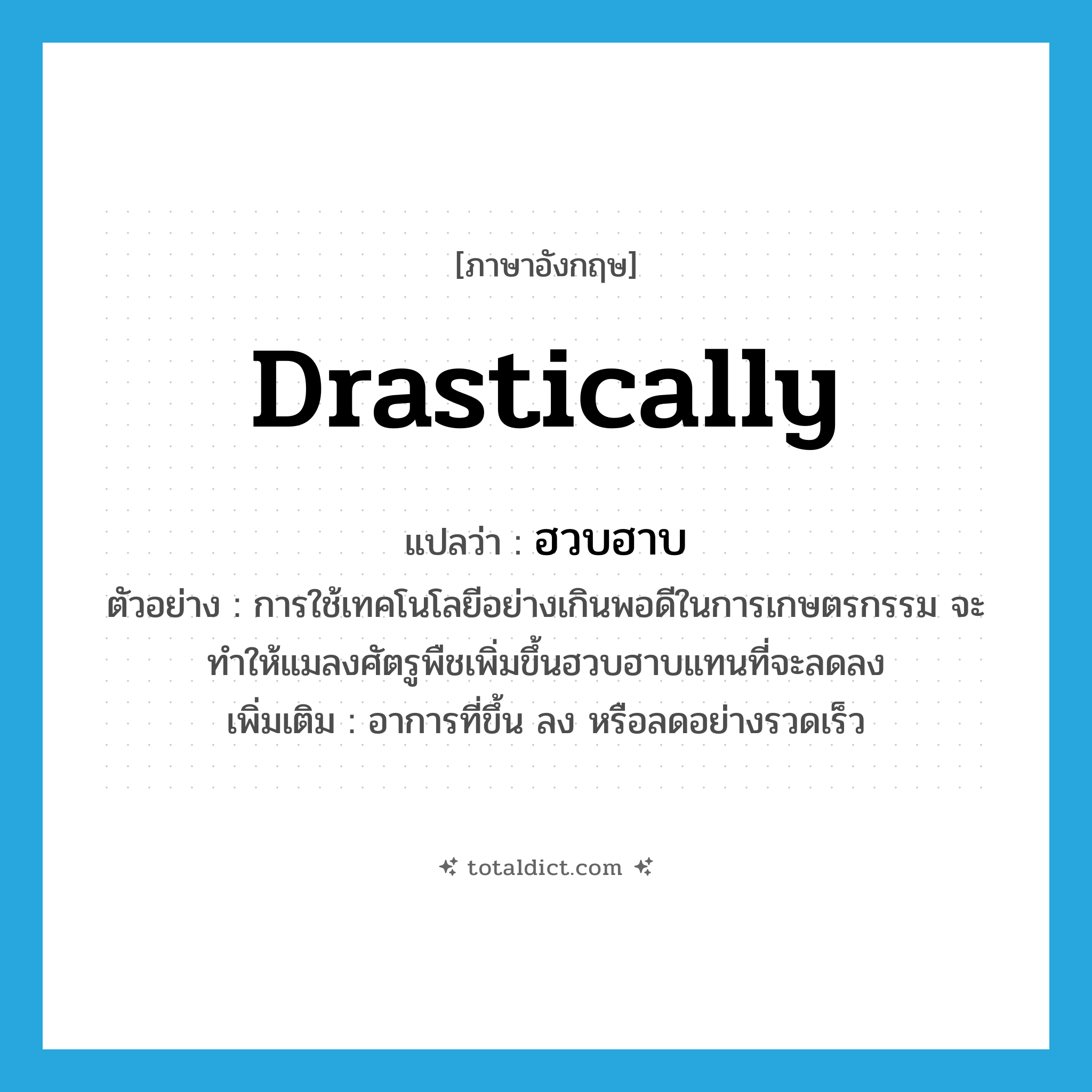 drastically แปลว่า?, คำศัพท์ภาษาอังกฤษ drastically แปลว่า ฮวบฮาบ ประเภท ADV ตัวอย่าง การใช้เทคโนโลยีอย่างเกินพอดีในการเกษตรกรรม จะทำให้แมลงศัตรูพืชเพิ่มขึ้นฮวบฮาบแทนที่จะลดลง เพิ่มเติม อาการที่ขึ้น ลง หรือลดอย่างรวดเร็ว หมวด ADV
