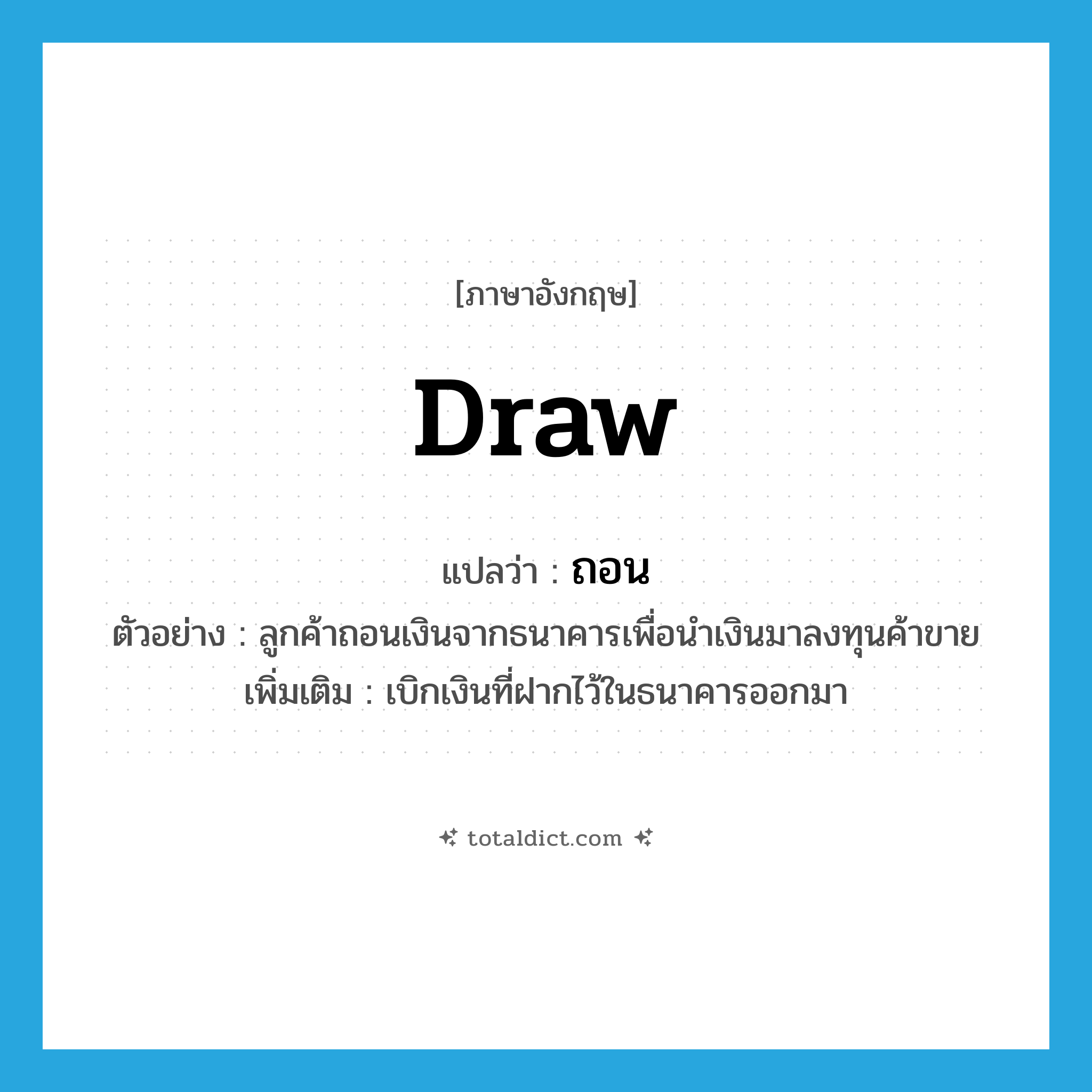 ถอน ภาษาอังกฤษ?, คำศัพท์ภาษาอังกฤษ ถอน แปลว่า draw ประเภท V ตัวอย่าง ลูกค้าถอนเงินจากธนาคารเพื่อนำเงินมาลงทุนค้าขาย เพิ่มเติม เบิกเงินที่ฝากไว้ในธนาคารออกมา หมวด V