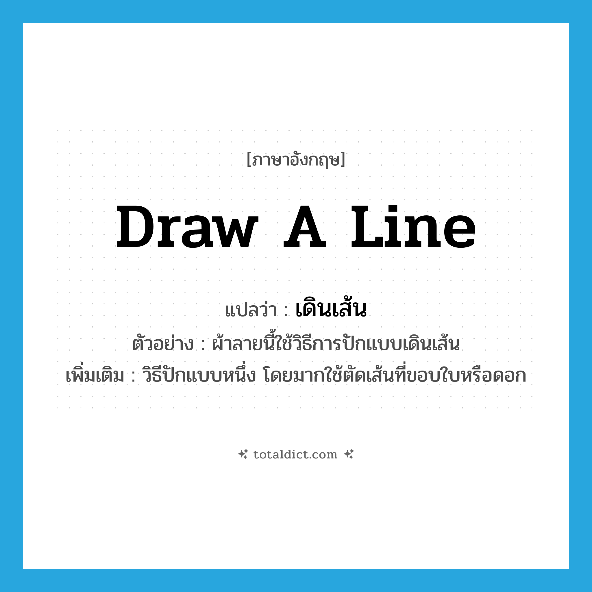 draw (a line) แปลว่า?, คำศัพท์ภาษาอังกฤษ draw a line แปลว่า เดินเส้น ประเภท N ตัวอย่าง ผ้าลายนี้ใช้วิธีการปักแบบเดินเส้น เพิ่มเติม วิธีปักแบบหนึ่ง โดยมากใช้ตัดเส้นที่ขอบใบหรือดอก หมวด N