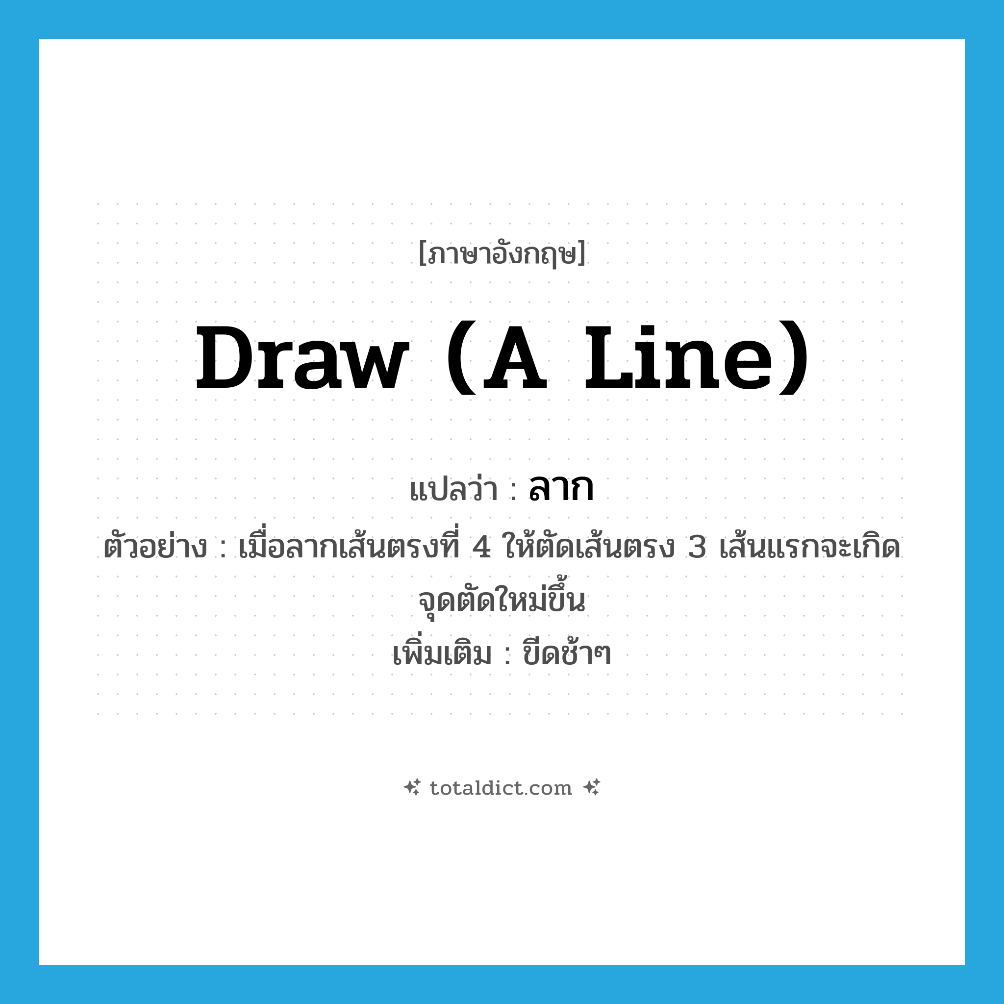 draw (a line) แปลว่า?, คำศัพท์ภาษาอังกฤษ draw (a line) แปลว่า ลาก ประเภท V ตัวอย่าง เมื่อลากเส้นตรงที่ 4 ให้ตัดเส้นตรง 3 เส้นแรกจะเกิดจุดตัดใหม่ขึ้น เพิ่มเติม ขีดช้าๆ หมวด V