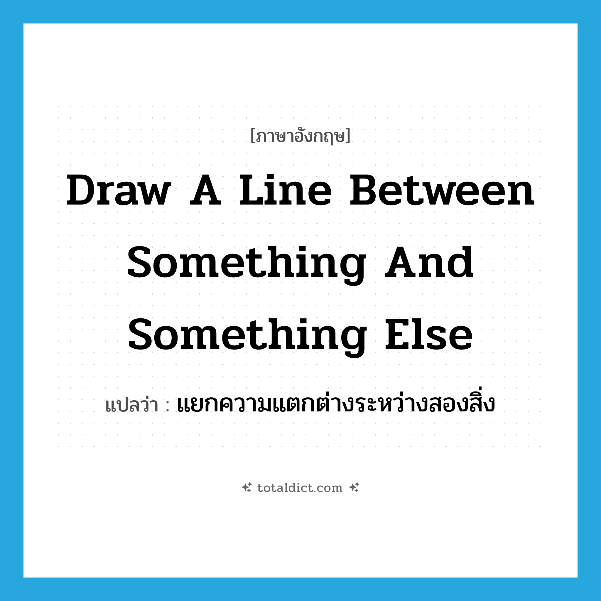 draw a line between something and something else แปลว่า?, คำศัพท์ภาษาอังกฤษ draw a line between something and something else แปลว่า แยกความแตกต่างระหว่างสองสิ่ง ประเภท IDM หมวด IDM
