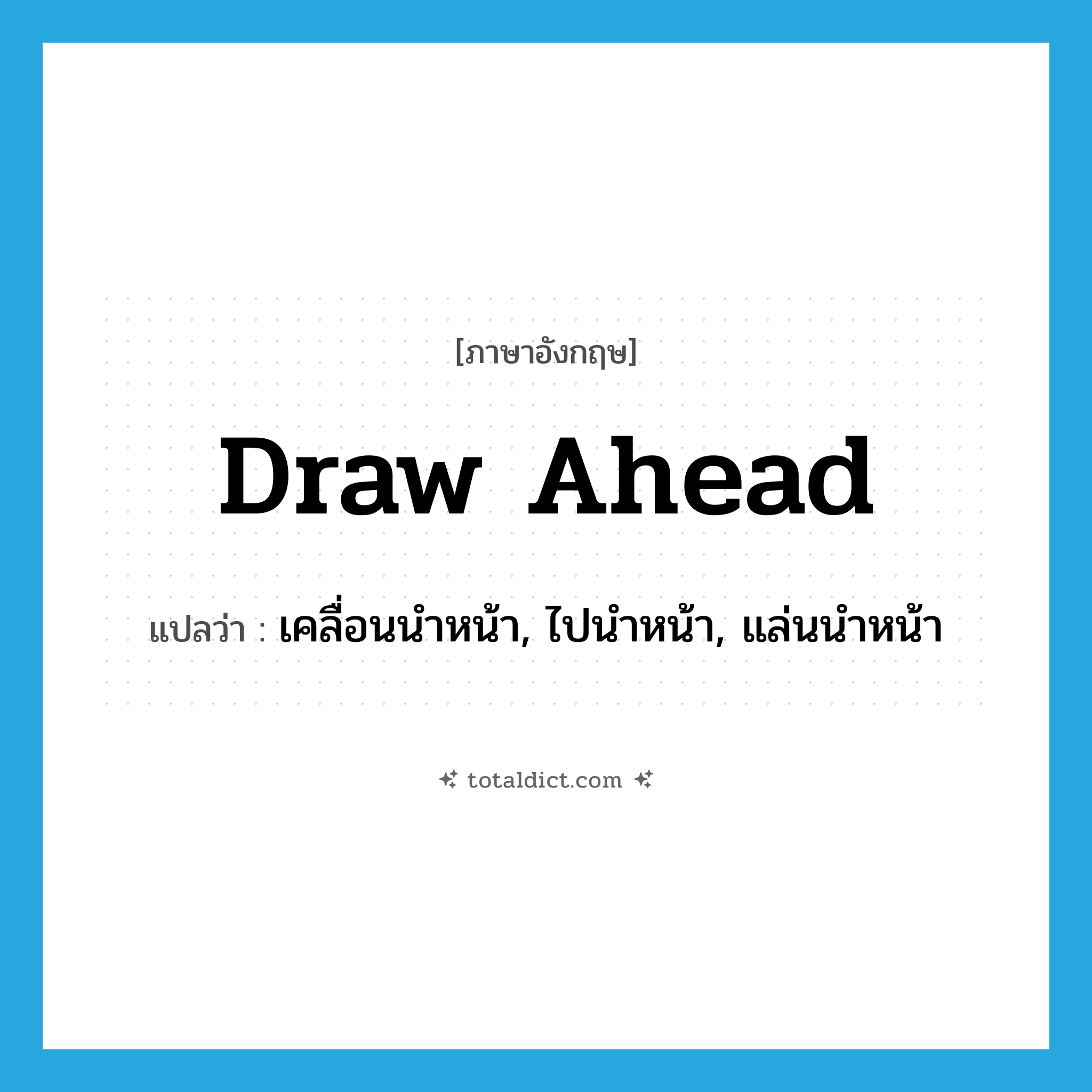 draw ahead แปลว่า?, คำศัพท์ภาษาอังกฤษ draw ahead แปลว่า เคลื่อนนำหน้า, ไปนำหน้า, แล่นนำหน้า ประเภท PHRV หมวด PHRV