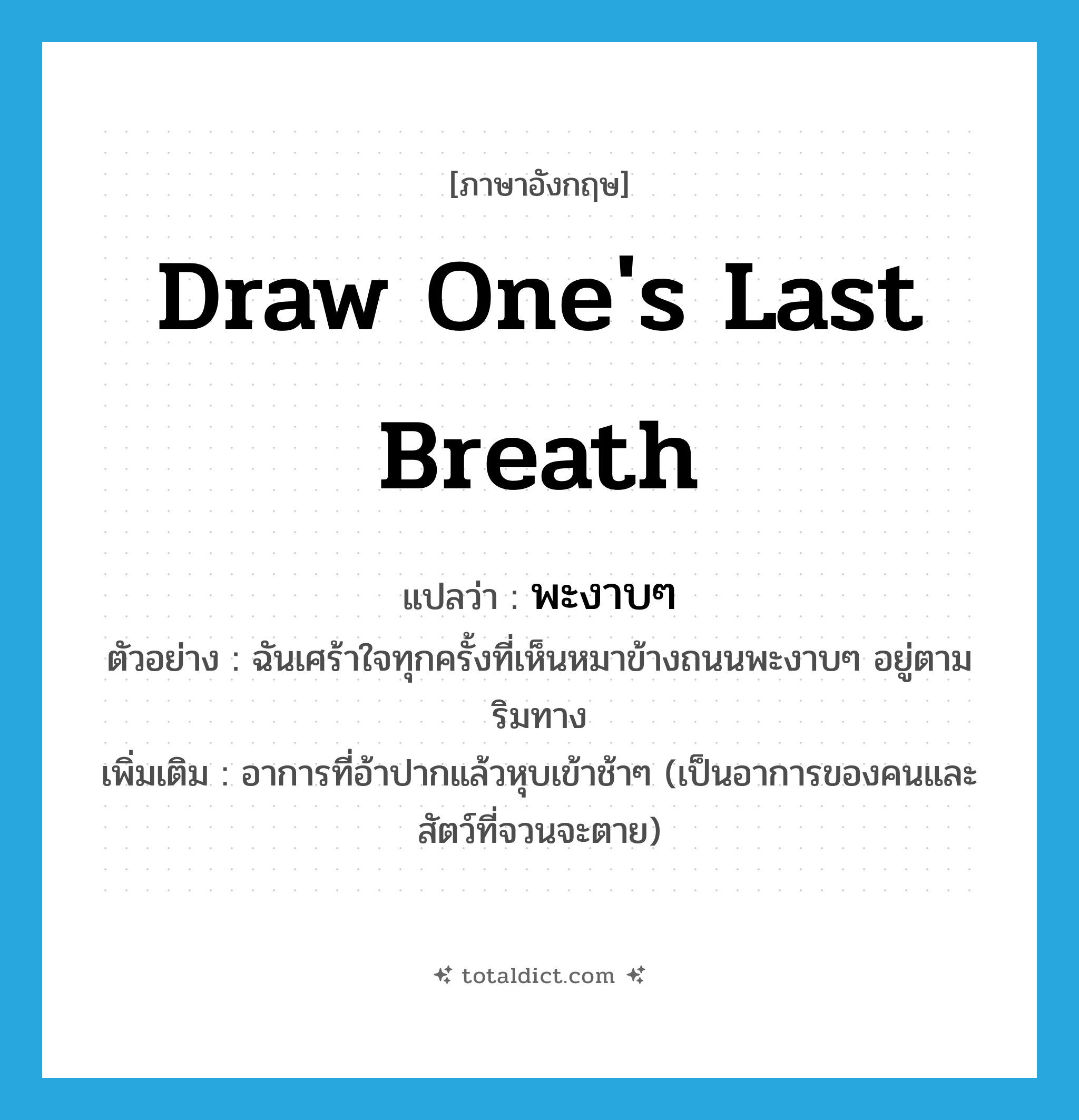 พะงาบๆ ภาษาอังกฤษ?, คำศัพท์ภาษาอังกฤษ พะงาบๆ แปลว่า draw one&#39;s last breath ประเภท ADV ตัวอย่าง ฉันเศร้าใจทุกครั้งที่เห็นหมาข้างถนนพะงาบๆ อยู่ตามริมทาง เพิ่มเติม อาการที่อ้าปากแล้วหุบเข้าช้าๆ (เป็นอาการของคนและสัตว์ที่จวนจะตาย) หมวด ADV