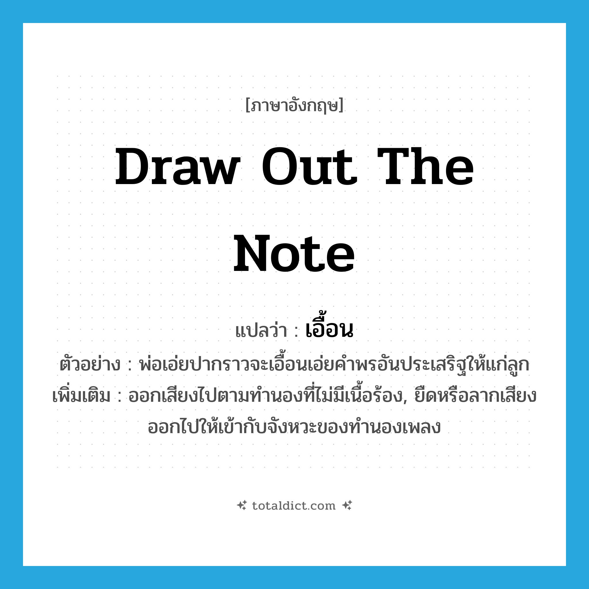 draw out the note แปลว่า?, คำศัพท์ภาษาอังกฤษ draw out the note แปลว่า เอื้อน ประเภท V ตัวอย่าง พ่อเอ่ยปากราวจะเอื้อนเอ่ยคำพรอันประเสริฐให้แก่ลูก เพิ่มเติม ออกเสียงไปตามทำนองที่ไม่มีเนื้อร้อง, ยืดหรือลากเสียงออกไปให้เข้ากับจังหวะของทำนองเพลง หมวด V