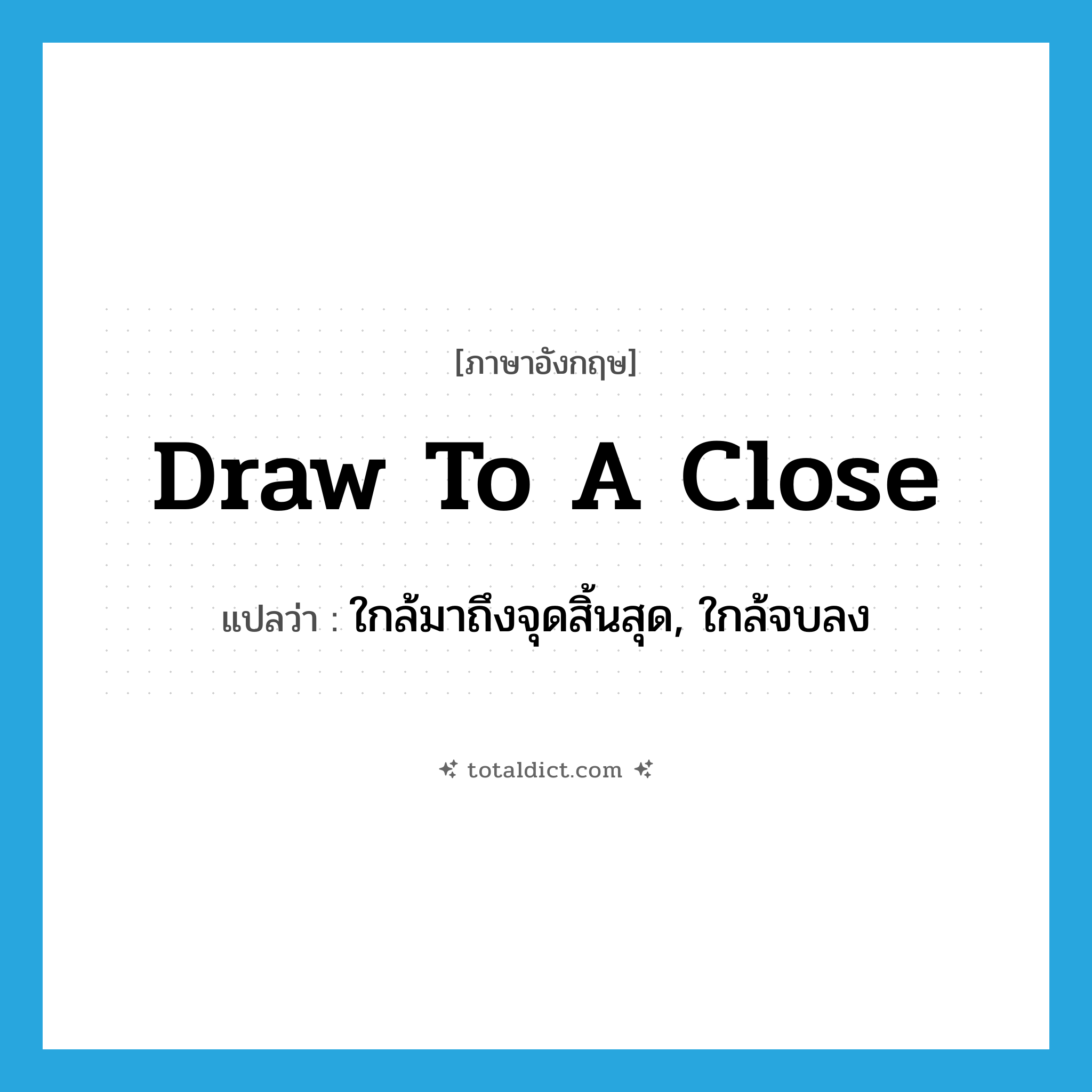 draw to a close แปลว่า?, คำศัพท์ภาษาอังกฤษ draw to a close แปลว่า ใกล้มาถึงจุดสิ้นสุด, ใกล้จบลง ประเภท IDM หมวด IDM