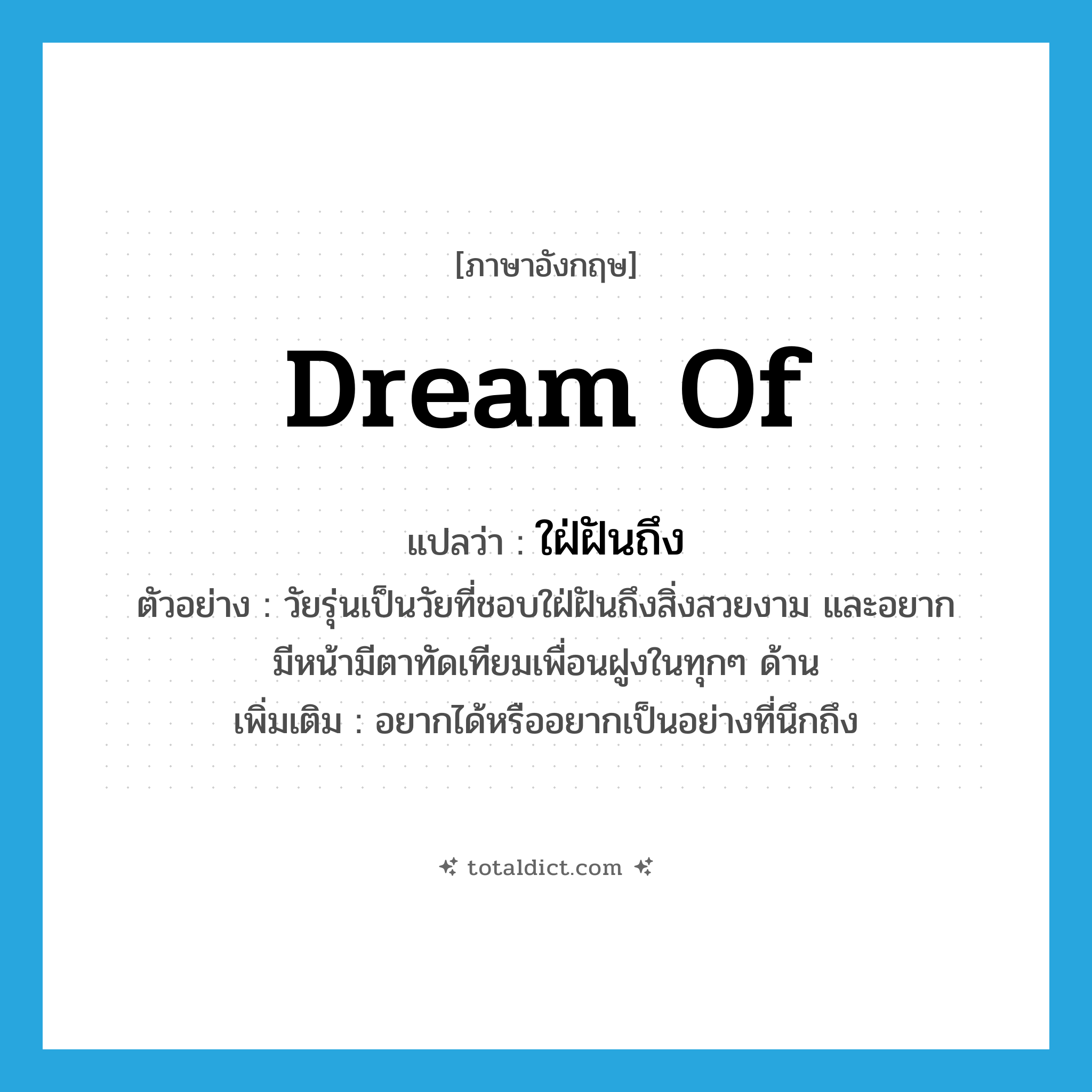 dream of แปลว่า?, คำศัพท์ภาษาอังกฤษ dream of แปลว่า ใฝ่ฝันถึง ประเภท V ตัวอย่าง วัยรุ่นเป็นวัยที่ชอบใฝ่ฝันถึงสิ่งสวยงาม และอยากมีหน้ามีตาทัดเทียมเพื่อนฝูงในทุกๆ ด้าน เพิ่มเติม อยากได้หรืออยากเป็นอย่างที่นึกถึง หมวด V