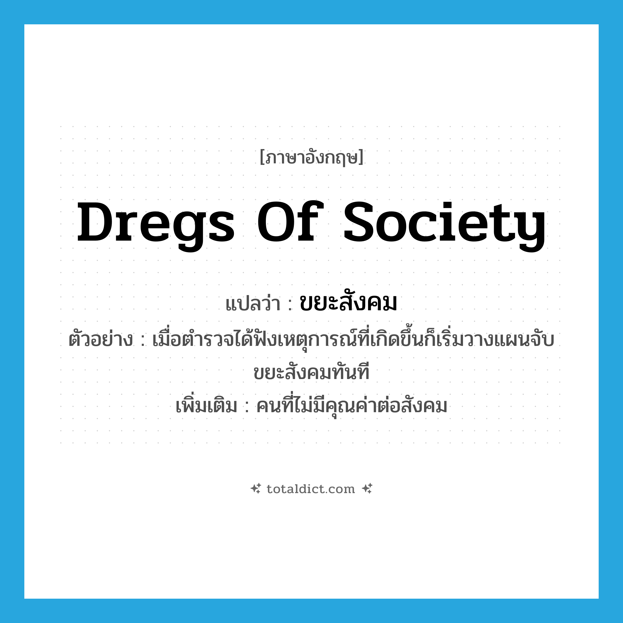 dregs of society แปลว่า?, คำศัพท์ภาษาอังกฤษ dregs of society แปลว่า ขยะสังคม ประเภท N ตัวอย่าง เมื่อตำรวจได้ฟังเหตุการณ์ที่เกิดขึ้นก็เริ่มวางแผนจับขยะสังคมทันที เพิ่มเติม คนที่ไม่มีคุณค่าต่อสังคม หมวด N