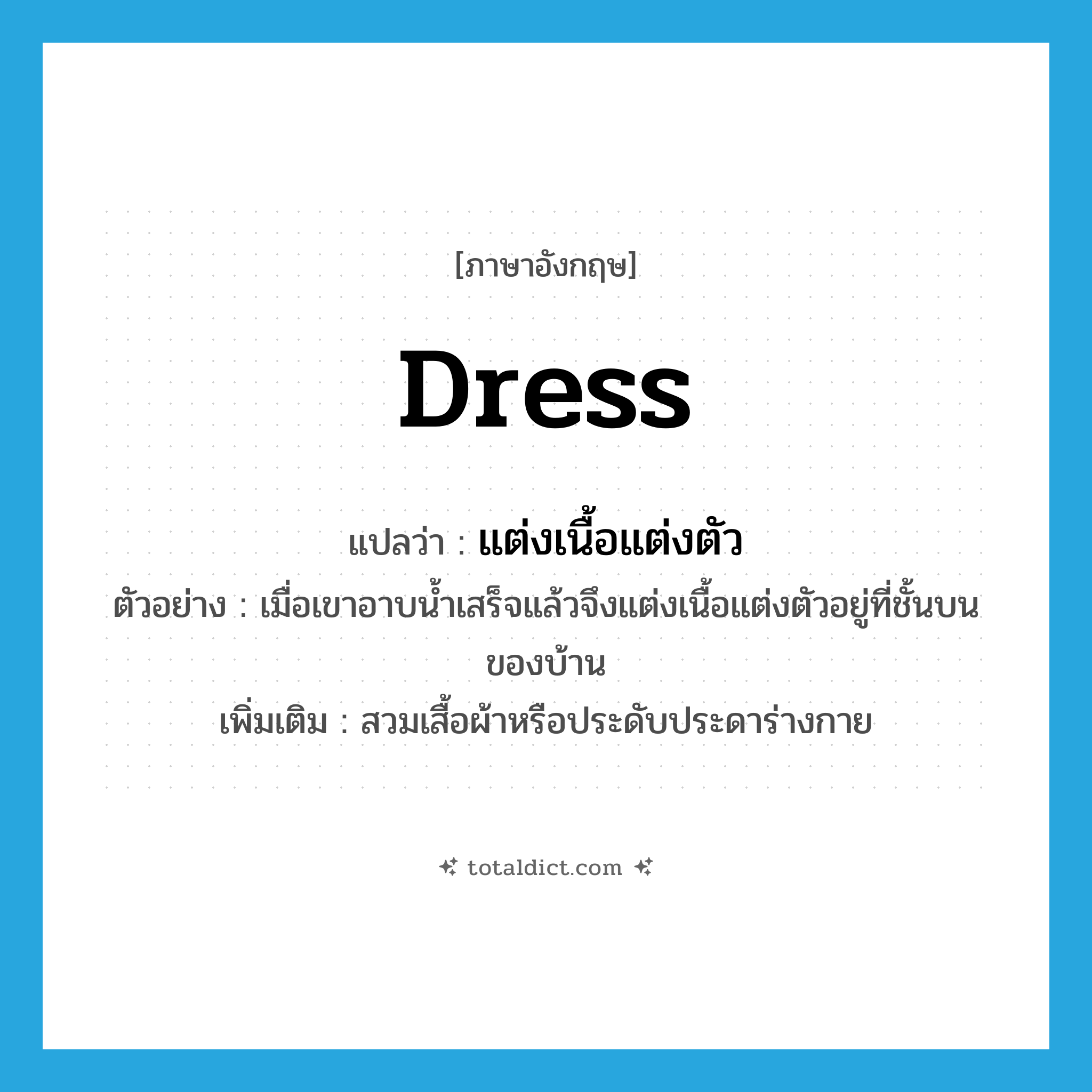 dress แปลว่า?, คำศัพท์ภาษาอังกฤษ dress แปลว่า แต่งเนื้อแต่งตัว ประเภท V ตัวอย่าง เมื่อเขาอาบน้ำเสร็จแล้วจึงแต่งเนื้อแต่งตัวอยู่ที่ชั้นบนของบ้าน เพิ่มเติม สวมเสื้อผ้าหรือประดับประดาร่างกาย หมวด V