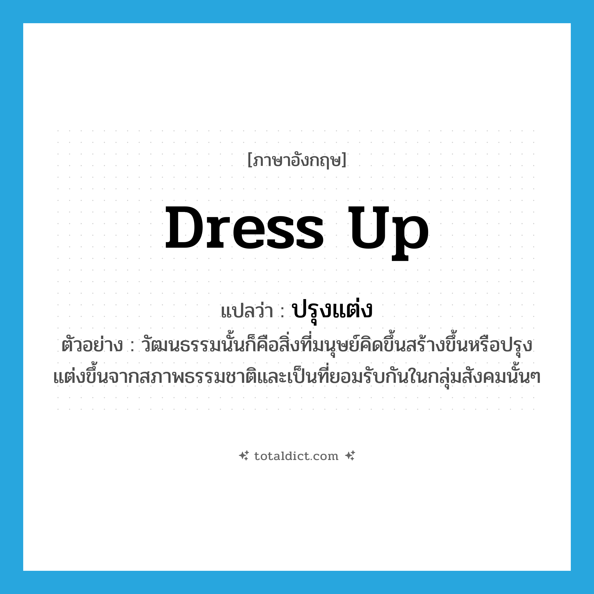 dress up แปลว่า?, คำศัพท์ภาษาอังกฤษ dress up แปลว่า ปรุงแต่ง ประเภท V ตัวอย่าง วัฒนธรรมนั้นก็คือสิ่งที่มนุษย์คิดขึ้นสร้างขึ้นหรือปรุงแต่งขึ้นจากสภาพธรรมชาติและเป็นที่ยอมรับกันในกลุ่มสังคมนั้นๆ หมวด V