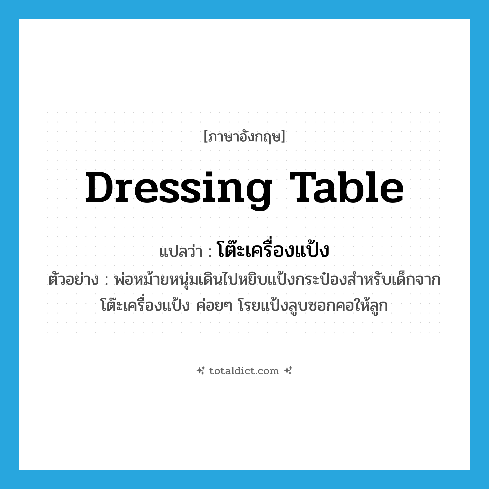 dressing table แปลว่า?, คำศัพท์ภาษาอังกฤษ dressing table แปลว่า โต๊ะเครื่องแป้ง ประเภท N ตัวอย่าง พ่อหม้ายหนุ่มเดินไปหยิบแป้งกระป๋องสำหรับเด็กจากโต๊ะเครื่องแป้ง ค่อยๆ โรยแป้งลูบซอกคอให้ลูก หมวด N