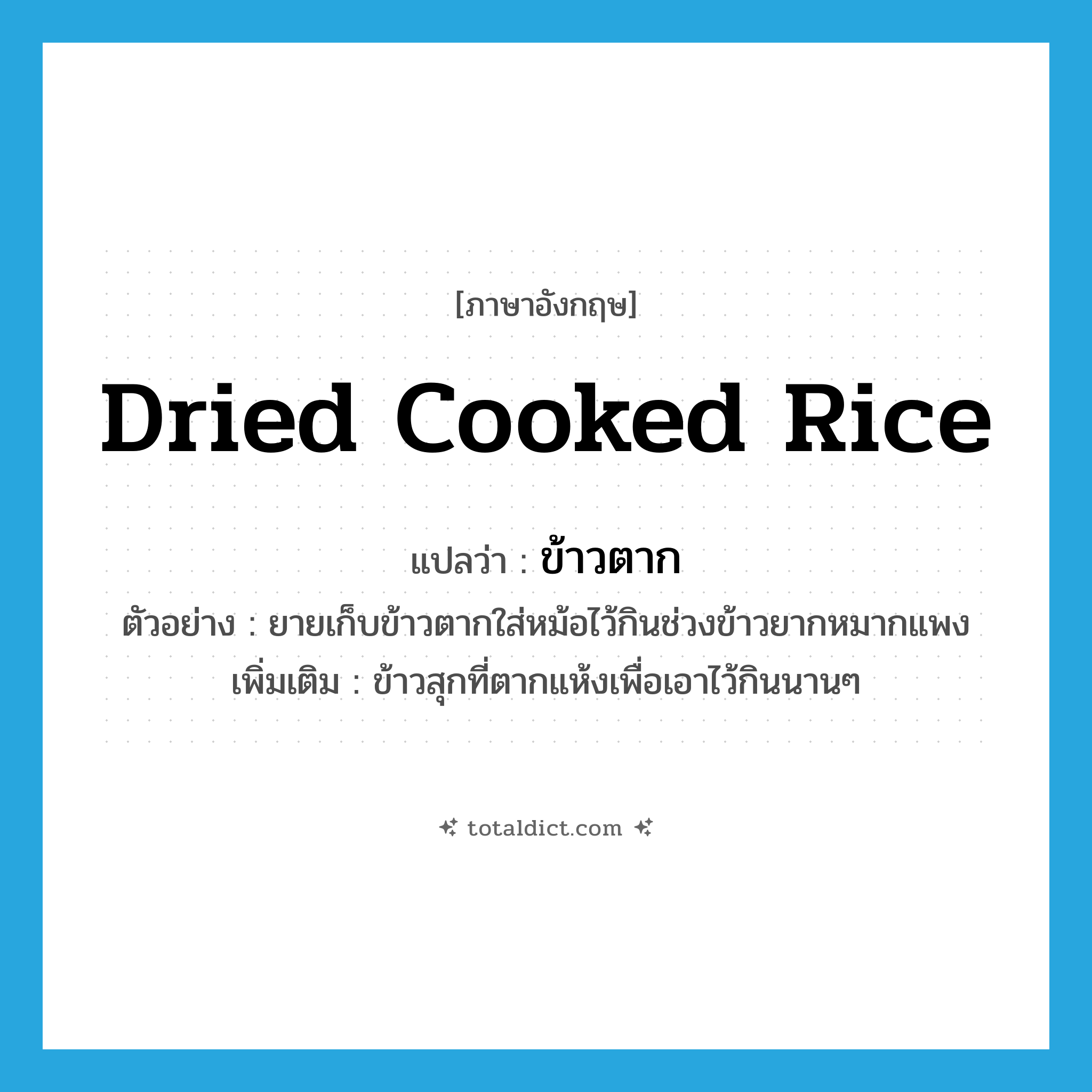 dried cooked rice แปลว่า?, คำศัพท์ภาษาอังกฤษ dried cooked rice แปลว่า ข้าวตาก ประเภท N ตัวอย่าง ยายเก็บข้าวตากใส่หม้อไว้กินช่วงข้าวยากหมากแพง เพิ่มเติม ข้าวสุกที่ตากแห้งเพื่อเอาไว้กินนานๆ หมวด N