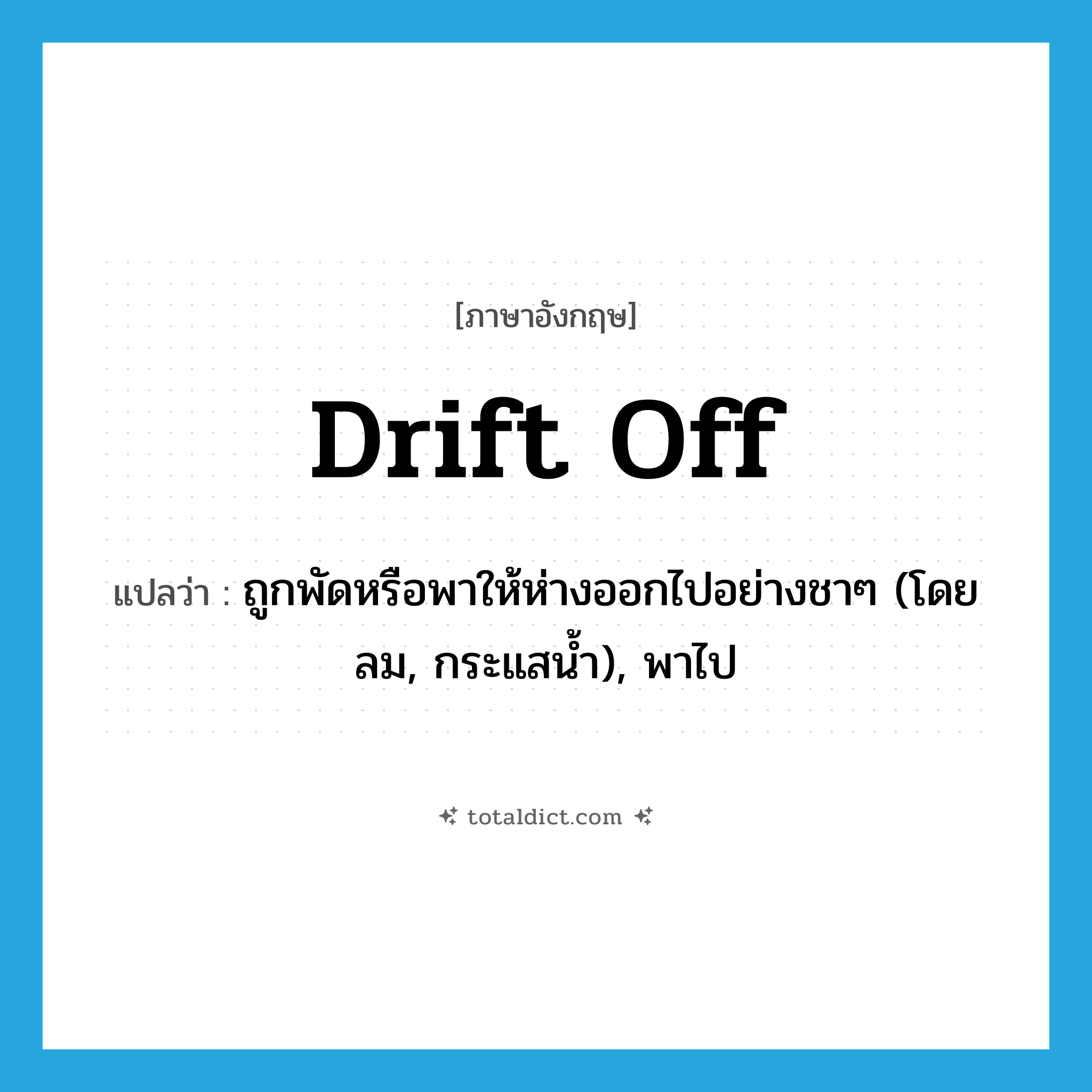 drift off แปลว่า?, คำศัพท์ภาษาอังกฤษ drift off แปลว่า ถูกพัดหรือพาให้ห่างออกไปอย่างชาๆ (โดยลม, กระแสน้ำ), พาไป ประเภท PHRV หมวด PHRV