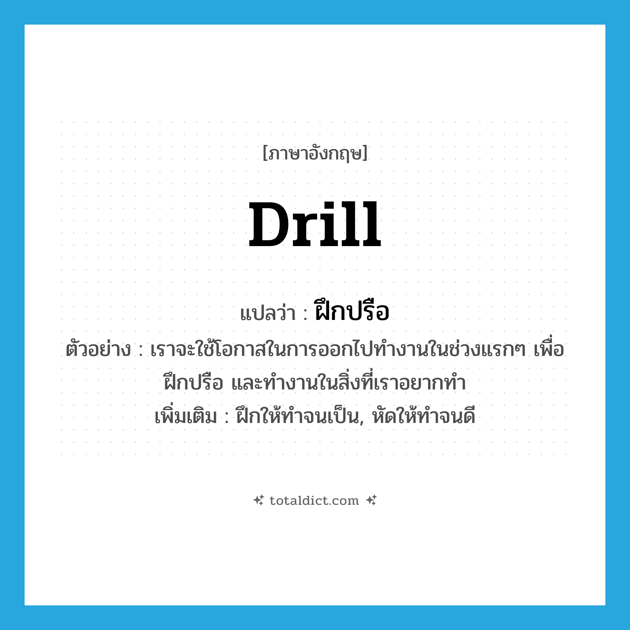 drill แปลว่า?, คำศัพท์ภาษาอังกฤษ drill แปลว่า ฝึกปรือ ประเภท V ตัวอย่าง เราจะใช้โอกาสในการออกไปทำงานในช่วงแรกๆ เพื่อฝึกปรือ และทำงานในสิ่งที่เราอยากทำ เพิ่มเติม ฝึกให้ทำจนเป็น, หัดให้ทำจนดี หมวด V