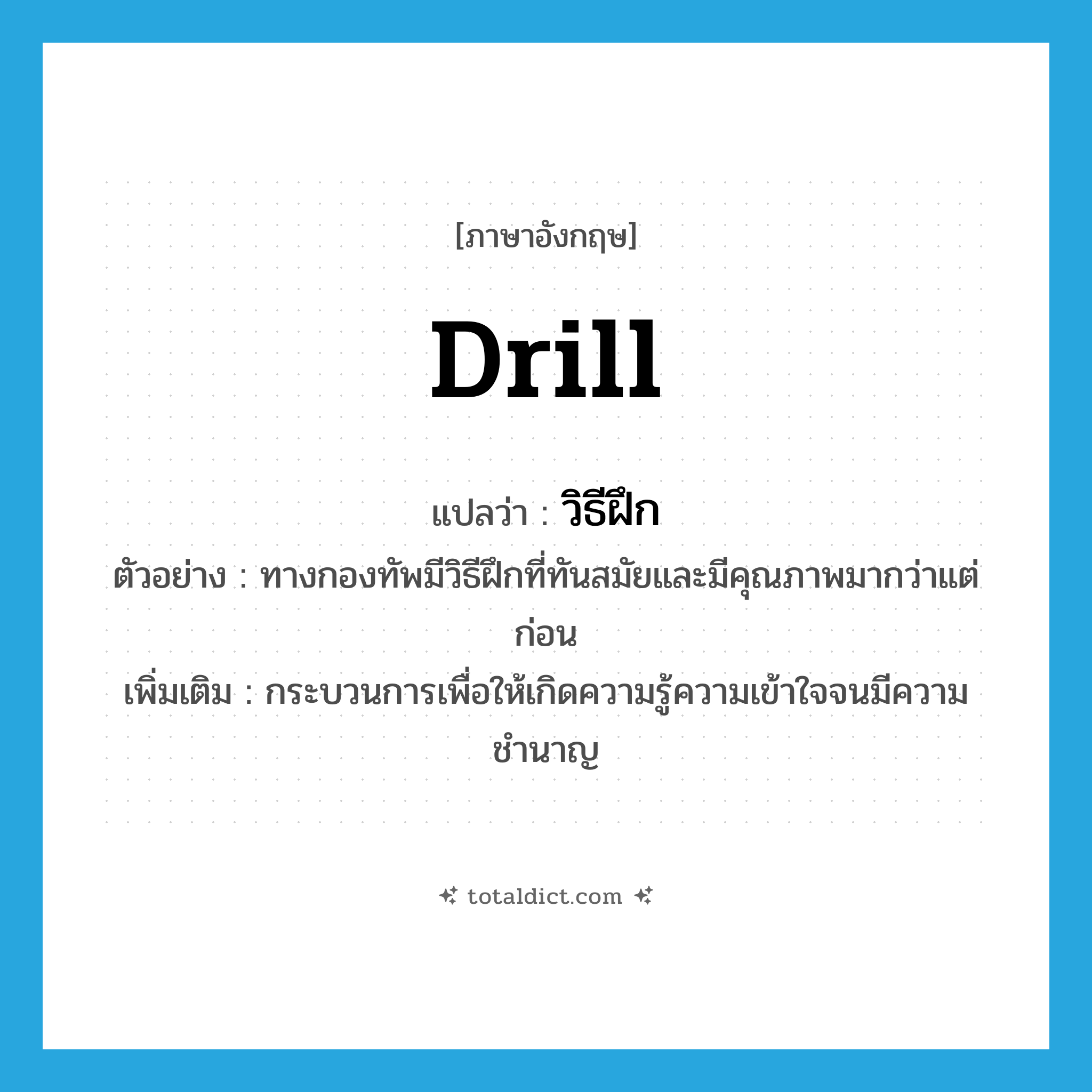 drill แปลว่า?, คำศัพท์ภาษาอังกฤษ drill แปลว่า วิธีฝึก ประเภท N ตัวอย่าง ทางกองทัพมีวิธีฝึกที่ทันสมัยและมีคุณภาพมากว่าแต่ก่อน เพิ่มเติม กระบวนการเพื่อให้เกิดความรู้ความเข้าใจจนมีความชำนาญ หมวด N