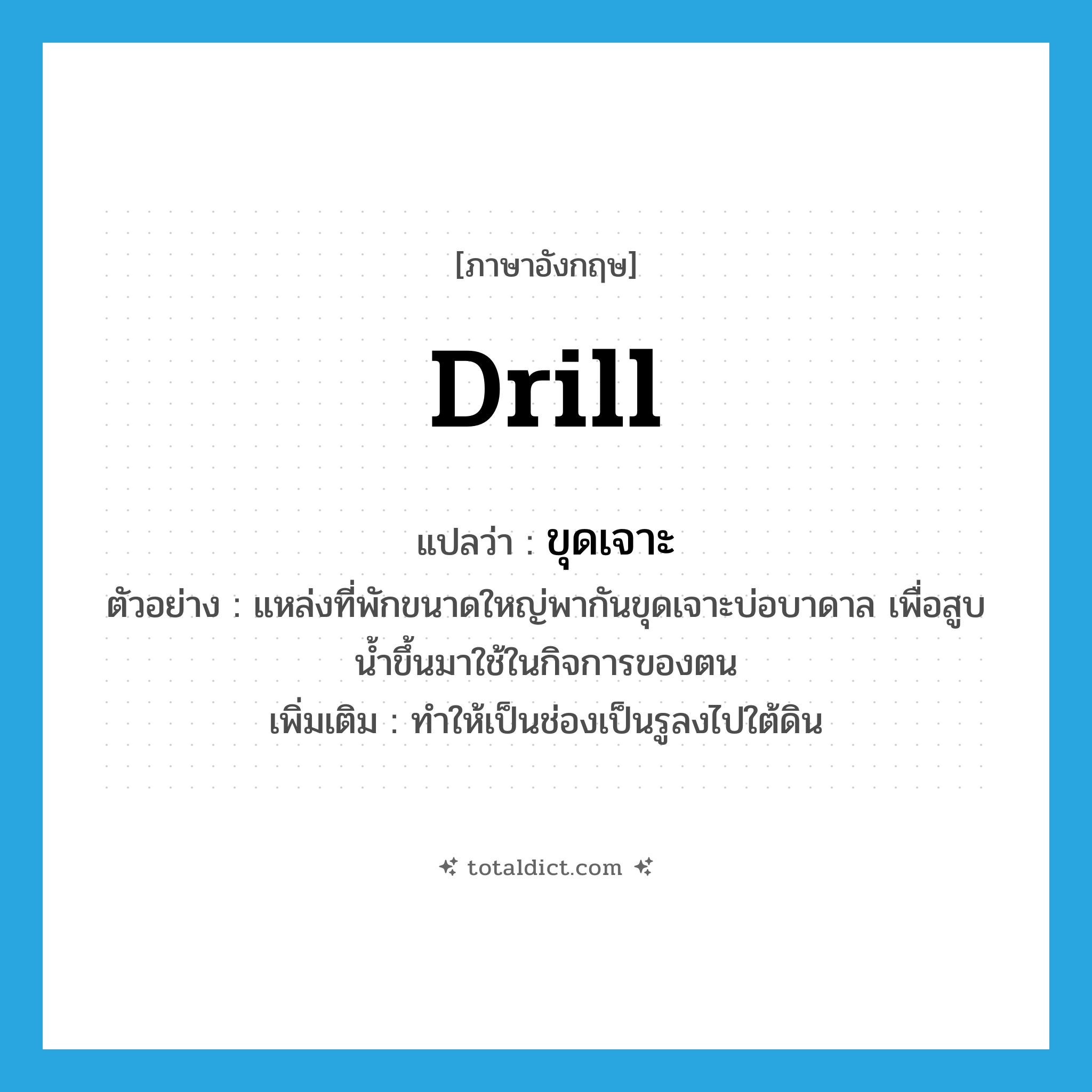 drill แปลว่า?, คำศัพท์ภาษาอังกฤษ drill แปลว่า ขุดเจาะ ประเภท V ตัวอย่าง แหล่งที่พักขนาดใหญ่พากันขุดเจาะบ่อบาดาล เพื่อสูบน้ำขึ้นมาใช้ในกิจการของตน เพิ่มเติม ทำให้เป็นช่องเป็นรูลงไปใต้ดิน หมวด V