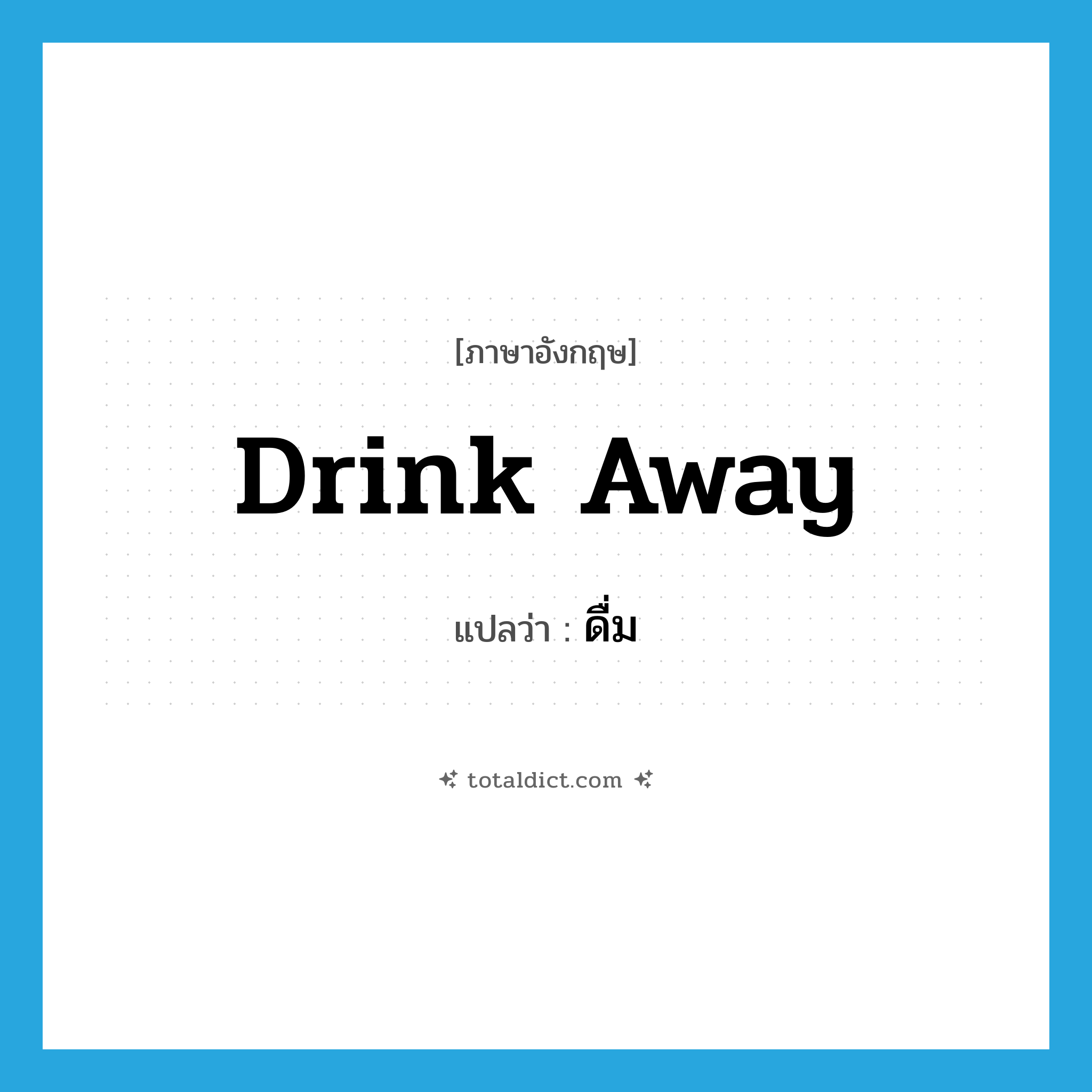 ดื่ม ภาษาอังกฤษ?, คำศัพท์ภาษาอังกฤษ ดื่ม แปลว่า drink away ประเภท PHRV หมวด PHRV