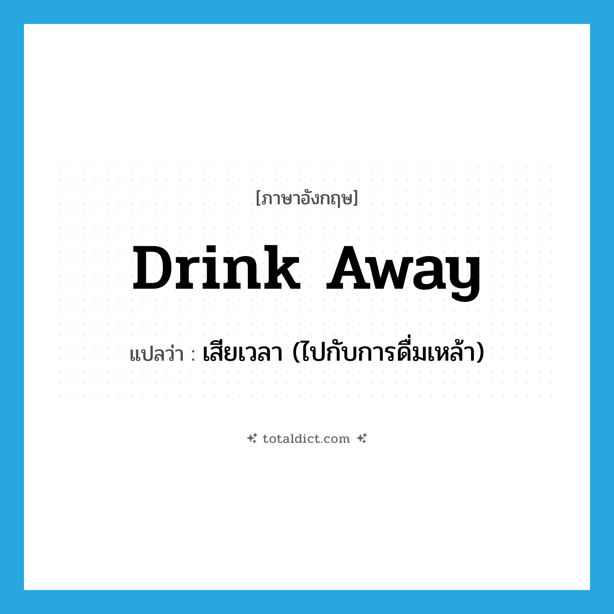 drink away แปลว่า?, คำศัพท์ภาษาอังกฤษ drink away แปลว่า เสียเวลา (ไปกับการดื่มเหล้า) ประเภท PHRV หมวด PHRV