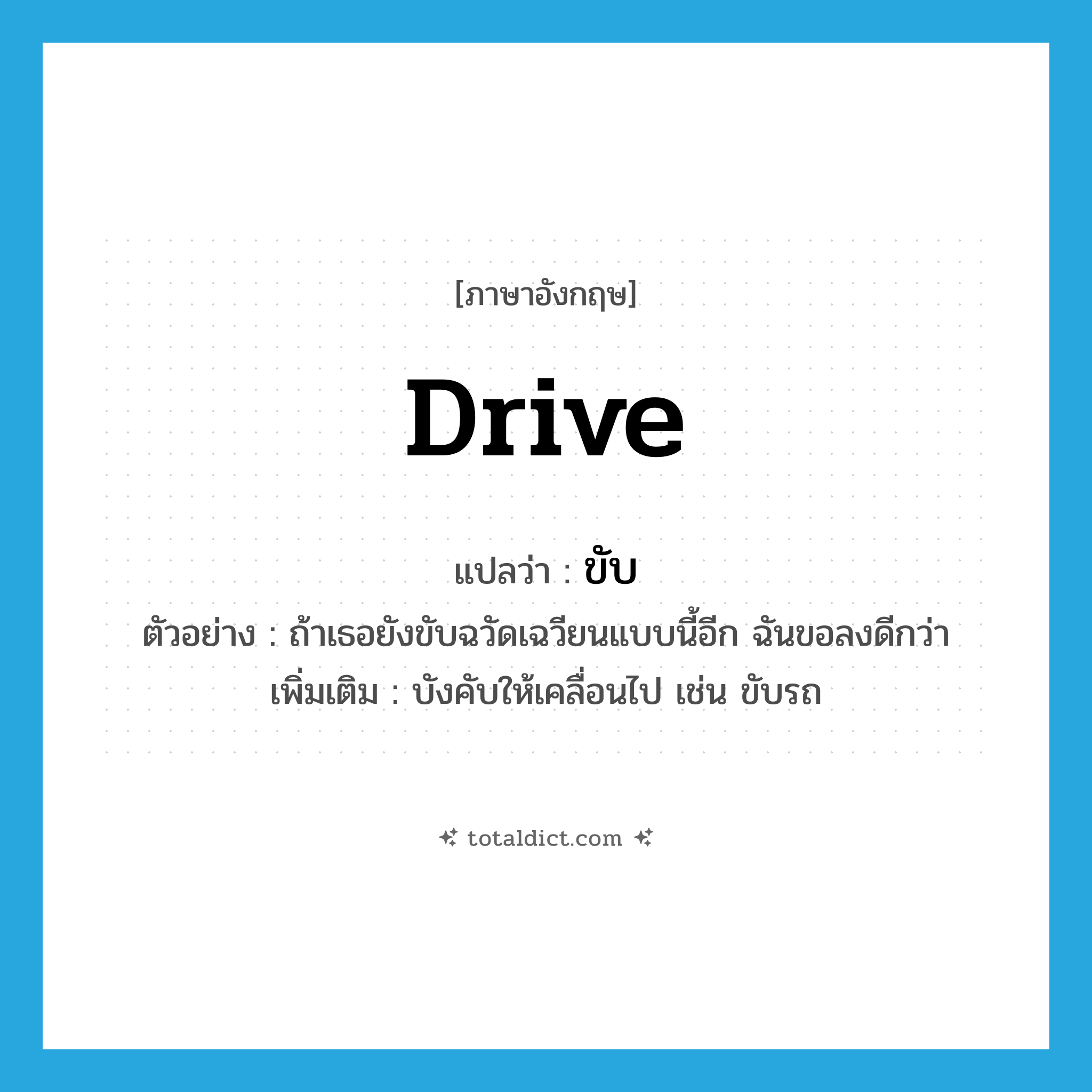 ขับ ภาษาอังกฤษ?, คำศัพท์ภาษาอังกฤษ ขับ แปลว่า drive ประเภท V ตัวอย่าง ถ้าเธอยังขับฉวัดเฉวียนแบบนี้อีก ฉันขอลงดีกว่า เพิ่มเติม บังคับให้เคลื่อนไป เช่น ขับรถ หมวด V