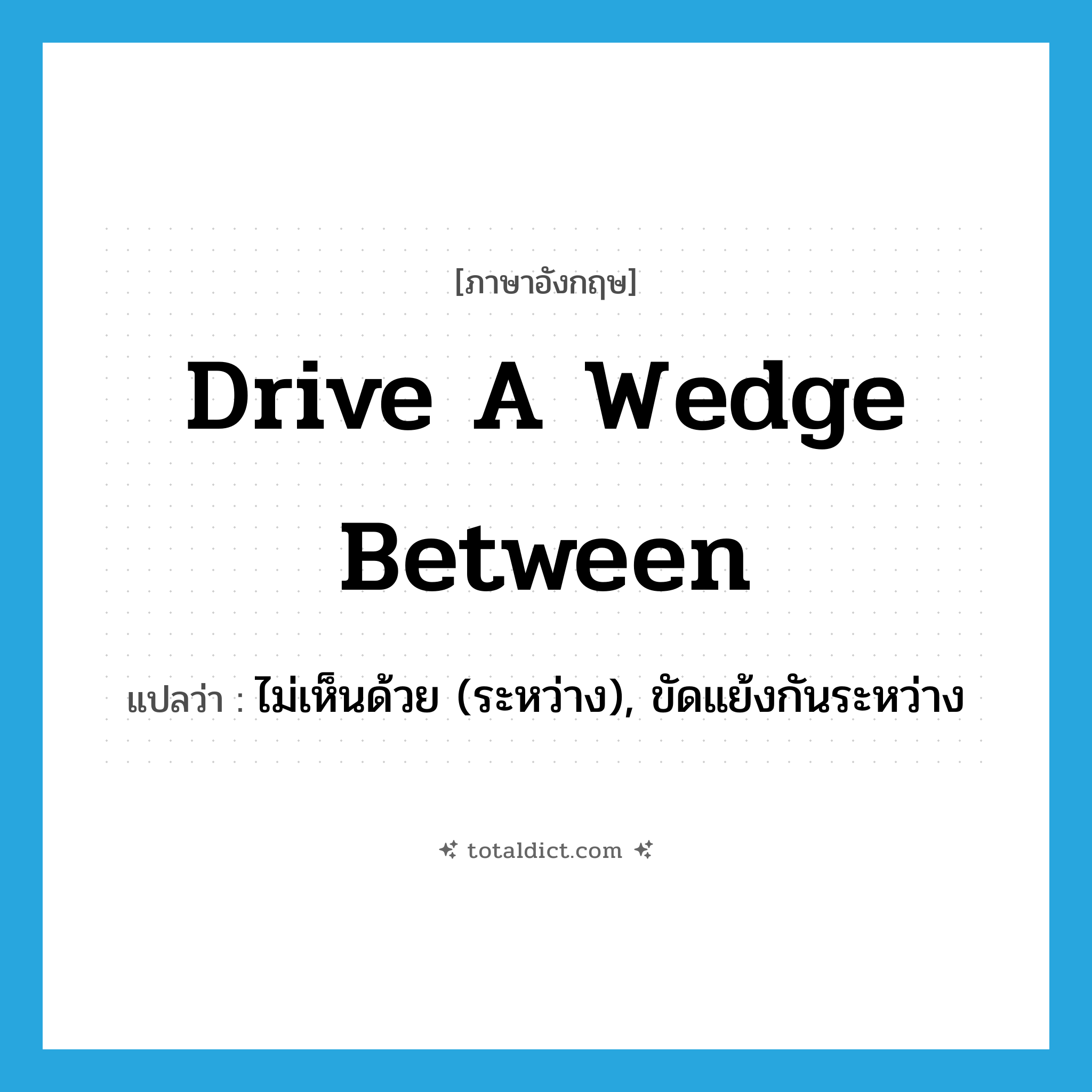 drive a wedge between แปลว่า?, คำศัพท์ภาษาอังกฤษ drive a wedge between แปลว่า ไม่เห็นด้วย (ระหว่าง), ขัดแย้งกันระหว่าง ประเภท IDM หมวด IDM