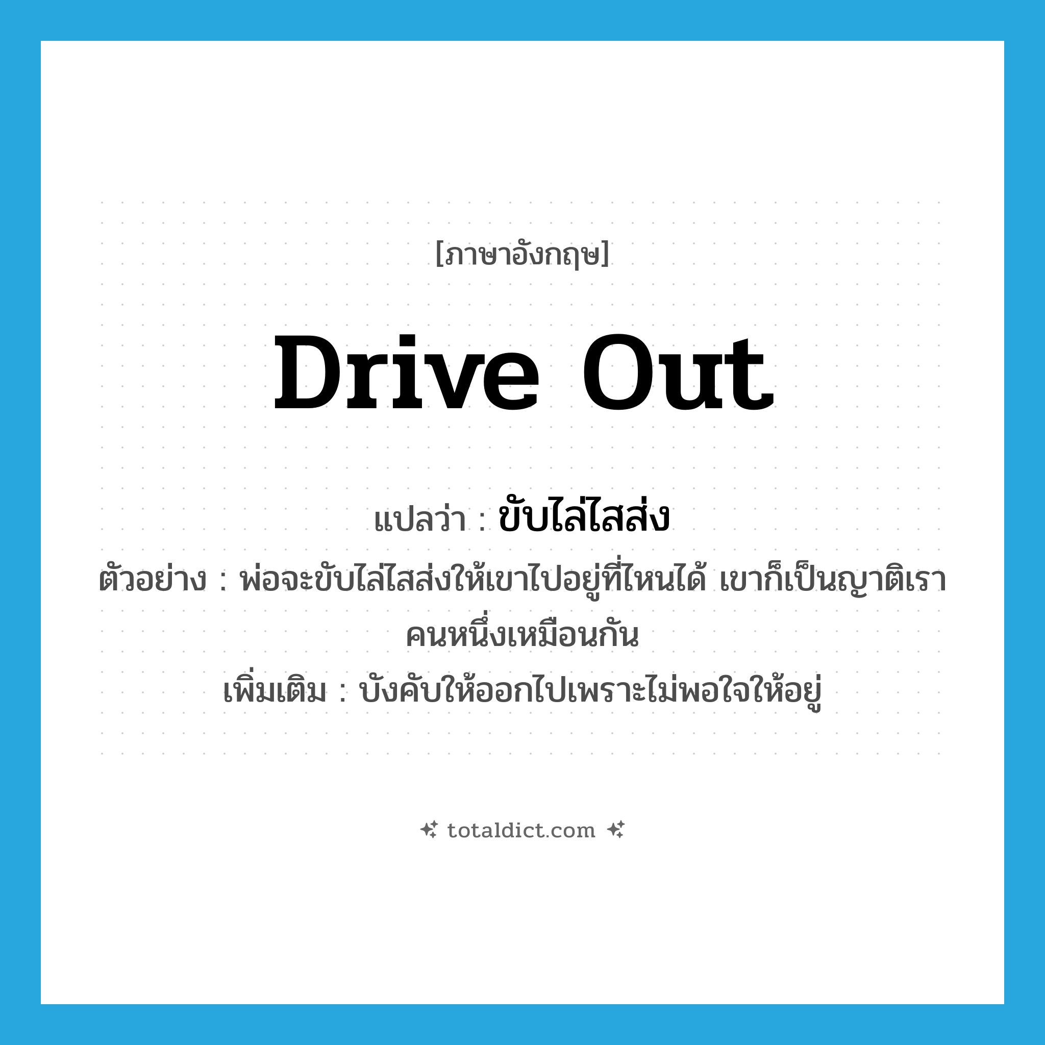 drive out แปลว่า?, คำศัพท์ภาษาอังกฤษ drive out แปลว่า ขับไล่ไสส่ง ประเภท V ตัวอย่าง พ่อจะขับไล่ไสส่งให้เขาไปอยู่ที่ไหนได้ เขาก็เป็นญาติเราคนหนึ่งเหมือนกัน เพิ่มเติม บังคับให้ออกไปเพราะไม่พอใจให้อยู่ หมวด V