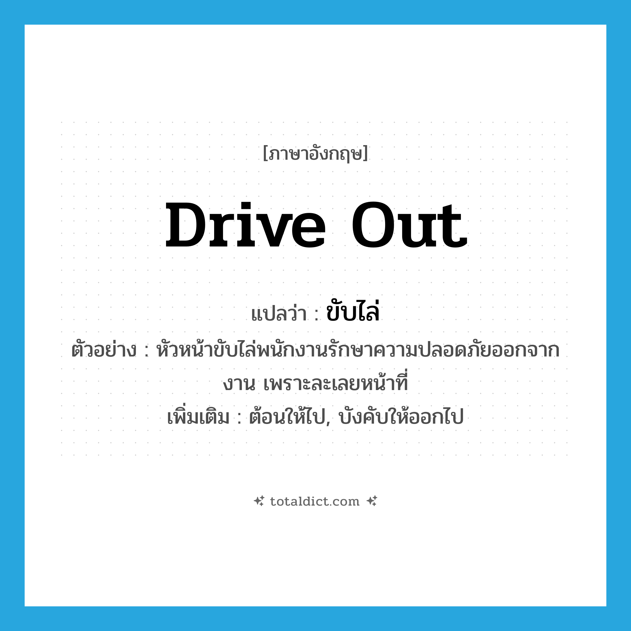 drive out แปลว่า?, คำศัพท์ภาษาอังกฤษ drive out แปลว่า ขับไล่ ประเภท V ตัวอย่าง หัวหน้าขับไล่พนักงานรักษาความปลอดภัยออกจากงาน เพราะละเลยหน้าที่ เพิ่มเติม ต้อนให้ไป, บังคับให้ออกไป หมวด V