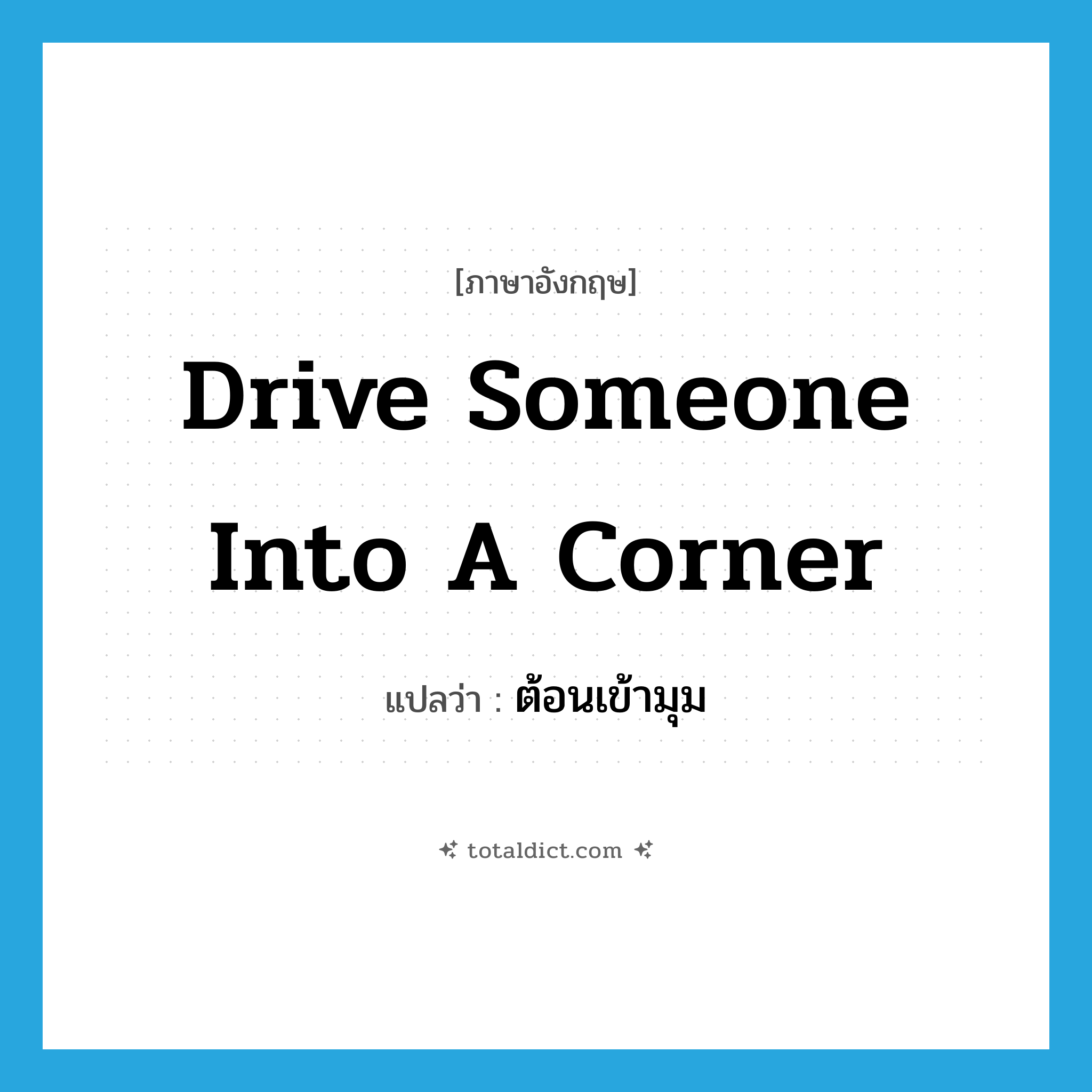 drive someone into a corner แปลว่า?, คำศัพท์ภาษาอังกฤษ drive someone into a corner แปลว่า ต้อนเข้ามุม ประเภท IDM หมวด IDM