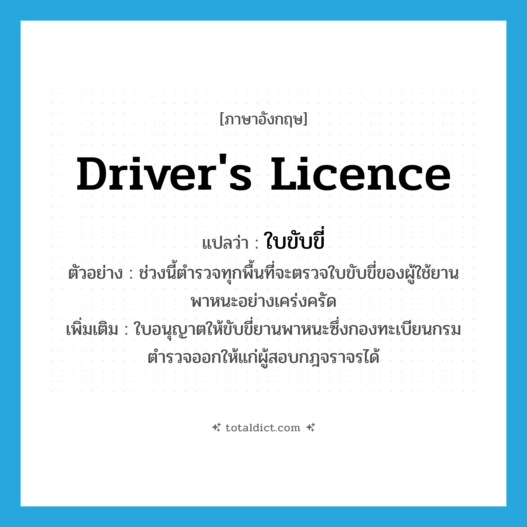 driver&#39;s licence แปลว่า?, คำศัพท์ภาษาอังกฤษ driver&#39;s licence แปลว่า ใบขับขี่ ประเภท N ตัวอย่าง ช่วงนี้ตำรวจทุกพื้นที่จะตรวจใบขับขี่ของผู้ใช้ยานพาหนะอย่างเคร่งครัด เพิ่มเติม ใบอนุญาตให้ขับขี่ยานพาหนะซึ่งกองทะเบียนกรมตำรวจออกให้แก่ผู้สอบกฎจราจรได้ หมวด N