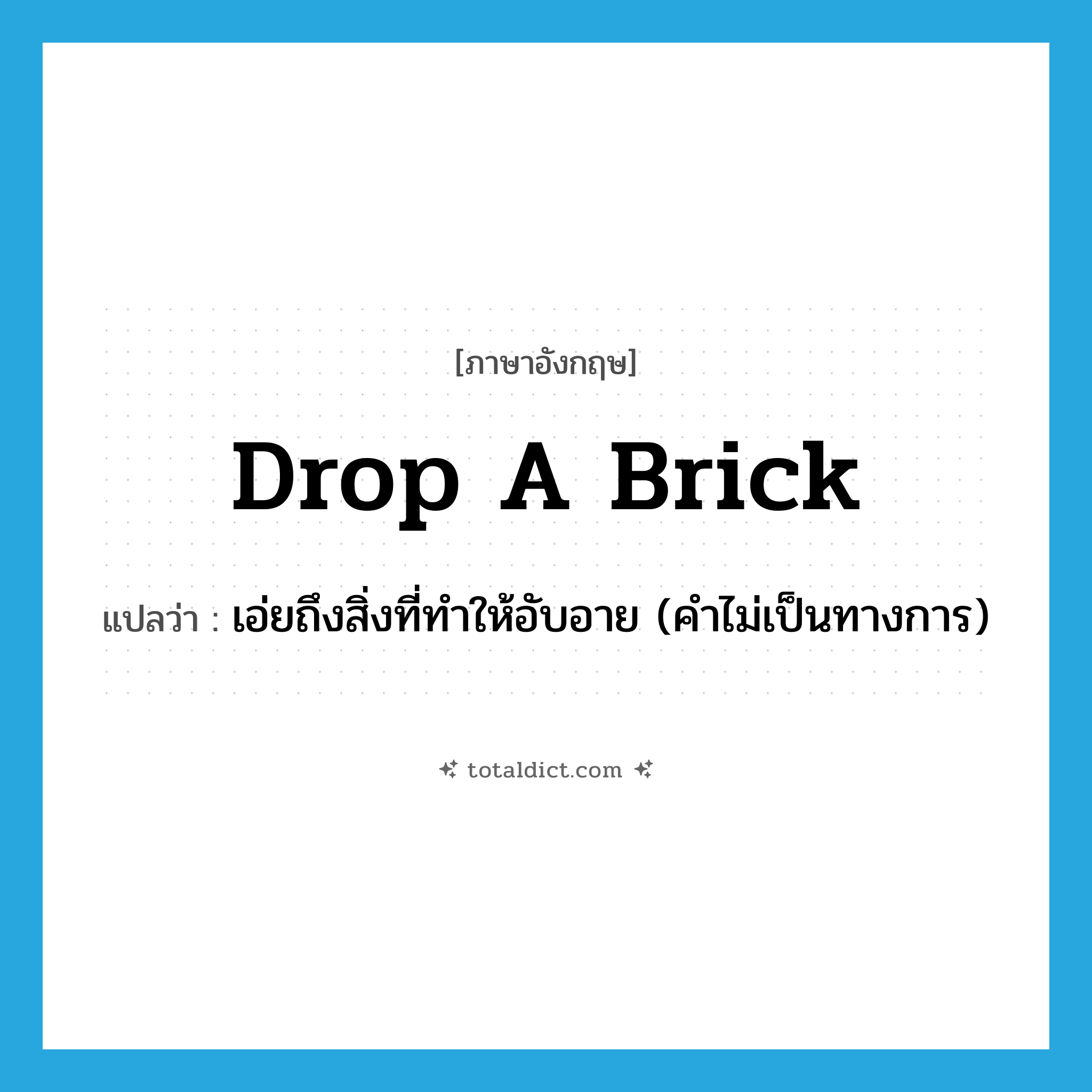 drop a brick แปลว่า?, คำศัพท์ภาษาอังกฤษ drop a brick แปลว่า เอ่ยถึงสิ่งที่ทำให้อับอาย (คำไม่เป็นทางการ) ประเภท IDM หมวด IDM