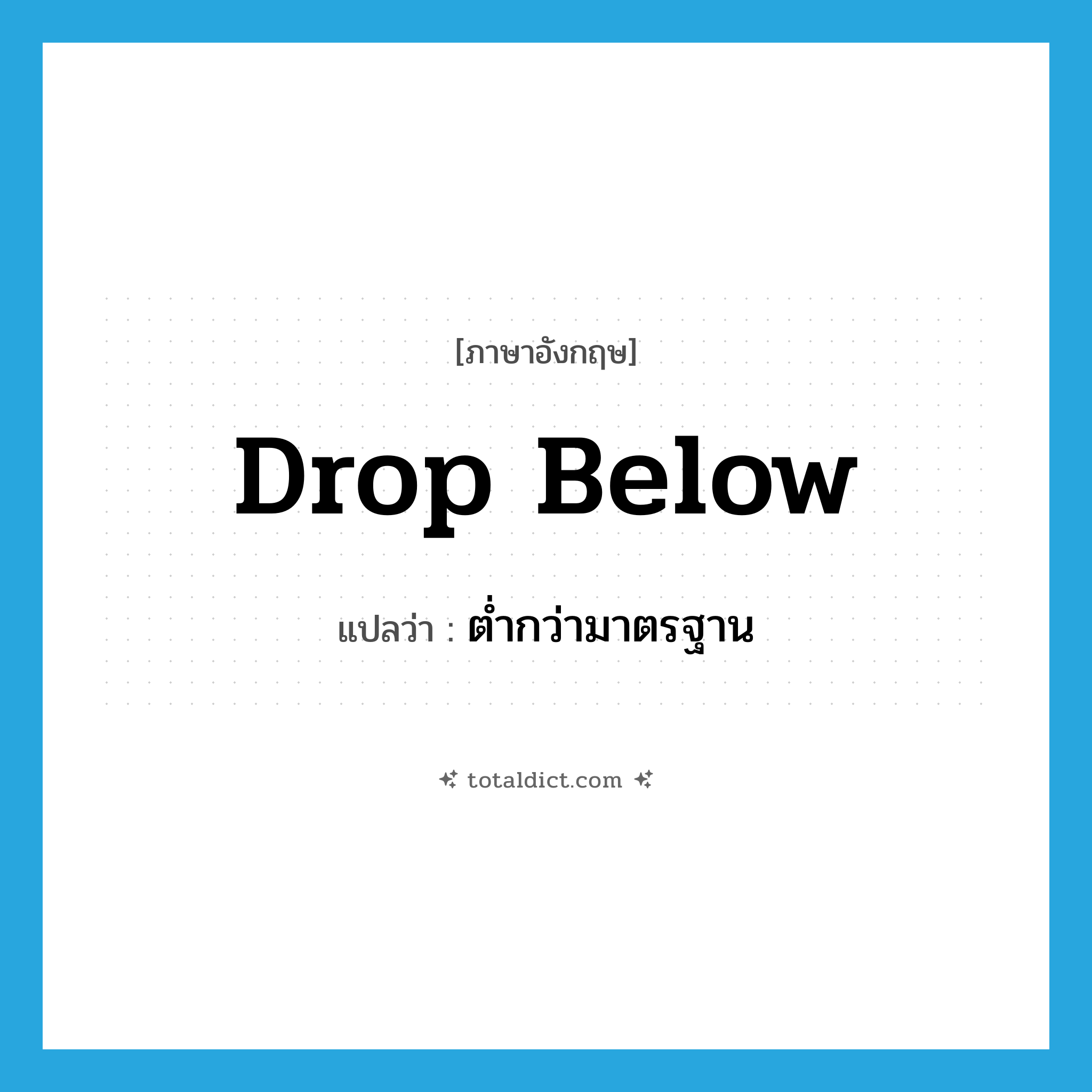 drop below แปลว่า?, คำศัพท์ภาษาอังกฤษ drop below แปลว่า ต่ำกว่ามาตรฐาน ประเภท PHRV หมวด PHRV