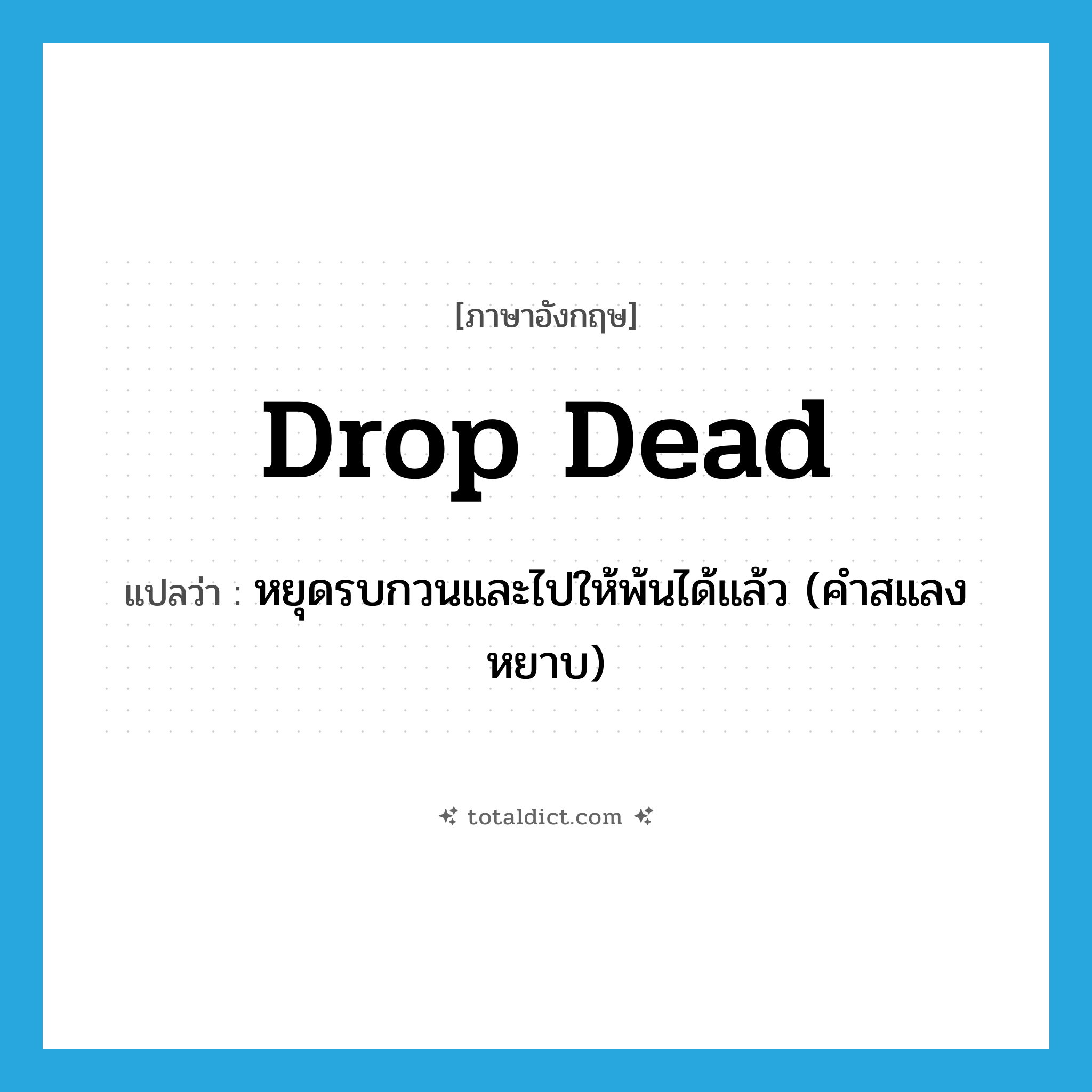 drop dead แปลว่า?, คำศัพท์ภาษาอังกฤษ drop dead แปลว่า หยุดรบกวนและไปให้พ้นได้แล้ว (คำสแลงหยาบ) ประเภท IDM หมวด IDM