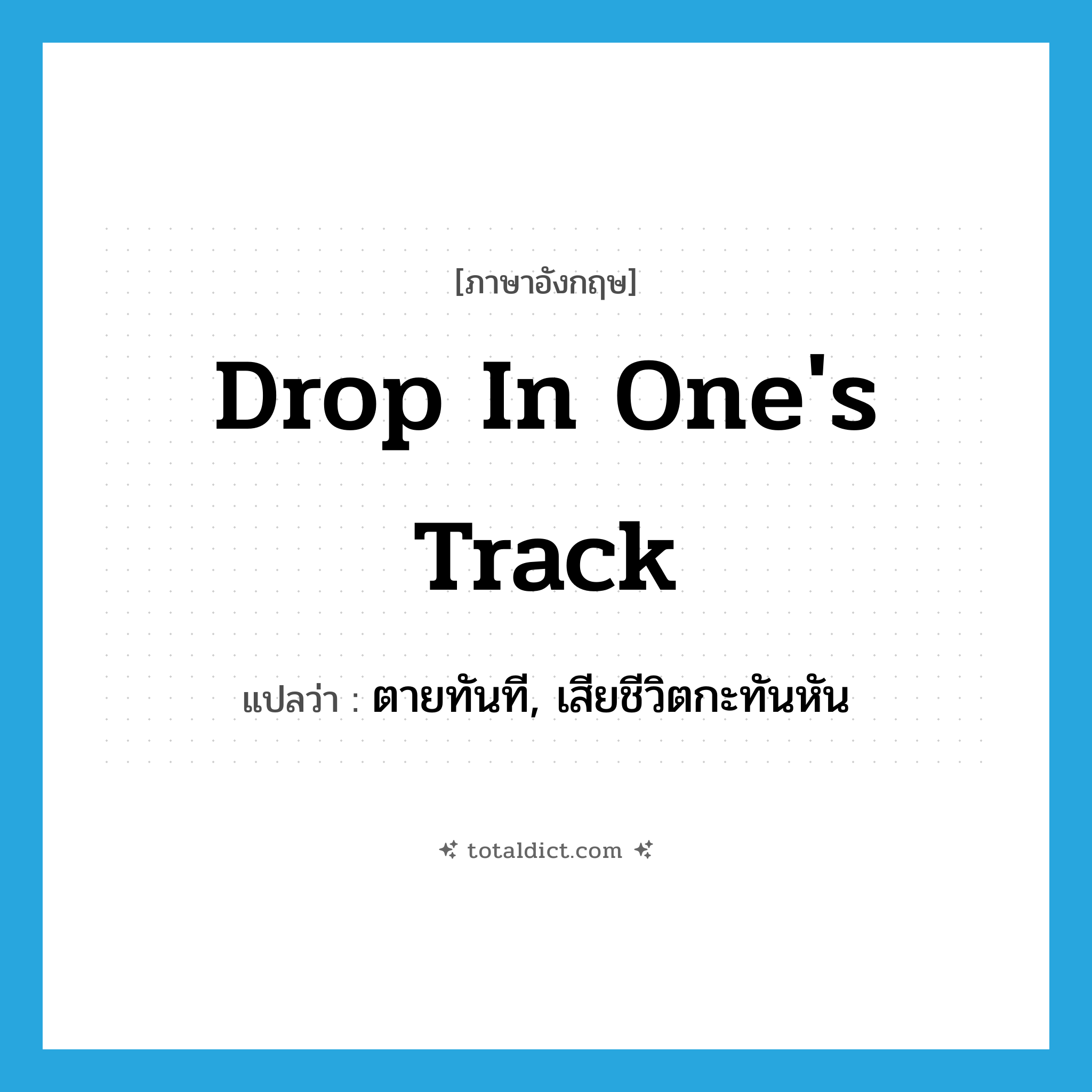drop in one&#39;s track แปลว่า?, คำศัพท์ภาษาอังกฤษ drop in one&#39;s track แปลว่า ตายทันที, เสียชีวิตกะทันหัน ประเภท IDM หมวด IDM