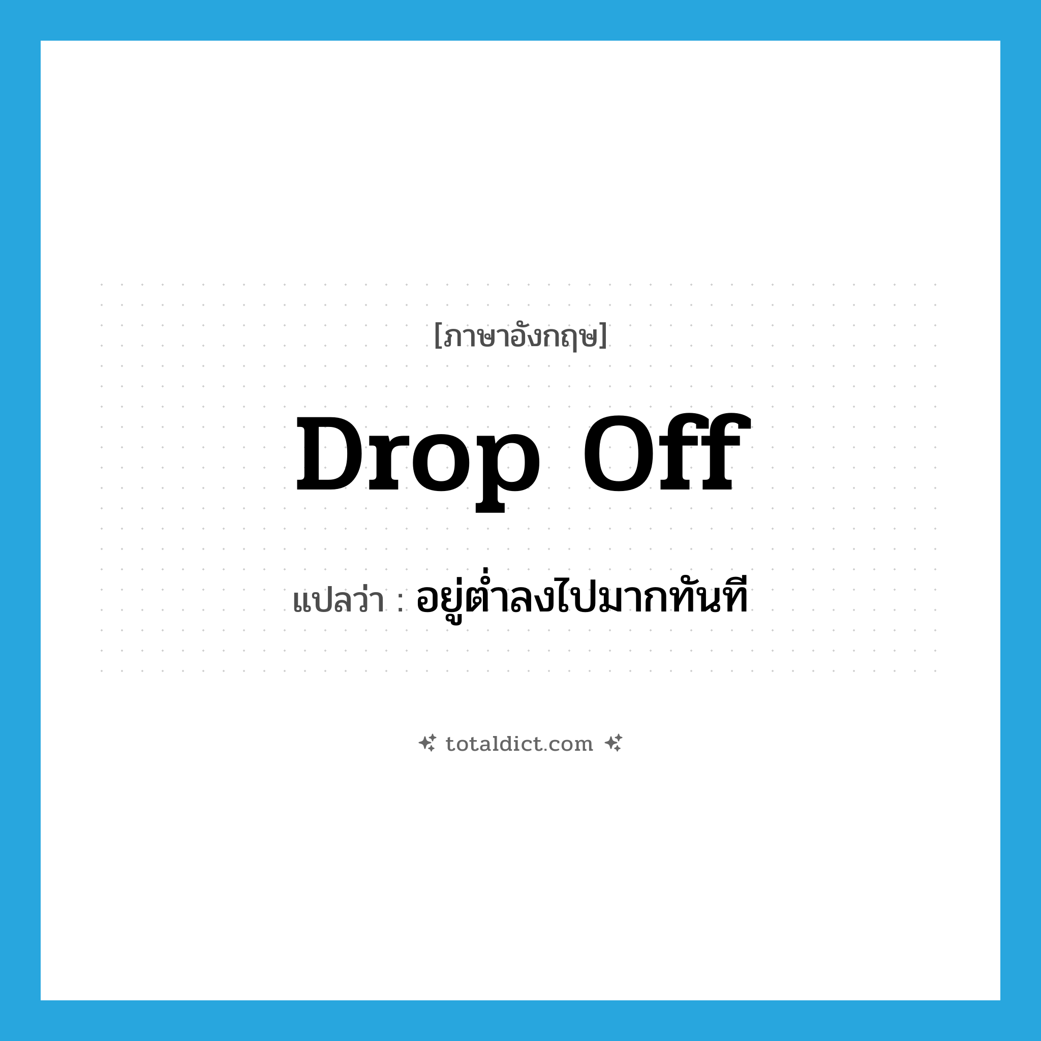 drop off แปลว่า?, คำศัพท์ภาษาอังกฤษ drop off แปลว่า อยู่ต่ำลงไปมากทันที ประเภท PHRV หมวด PHRV