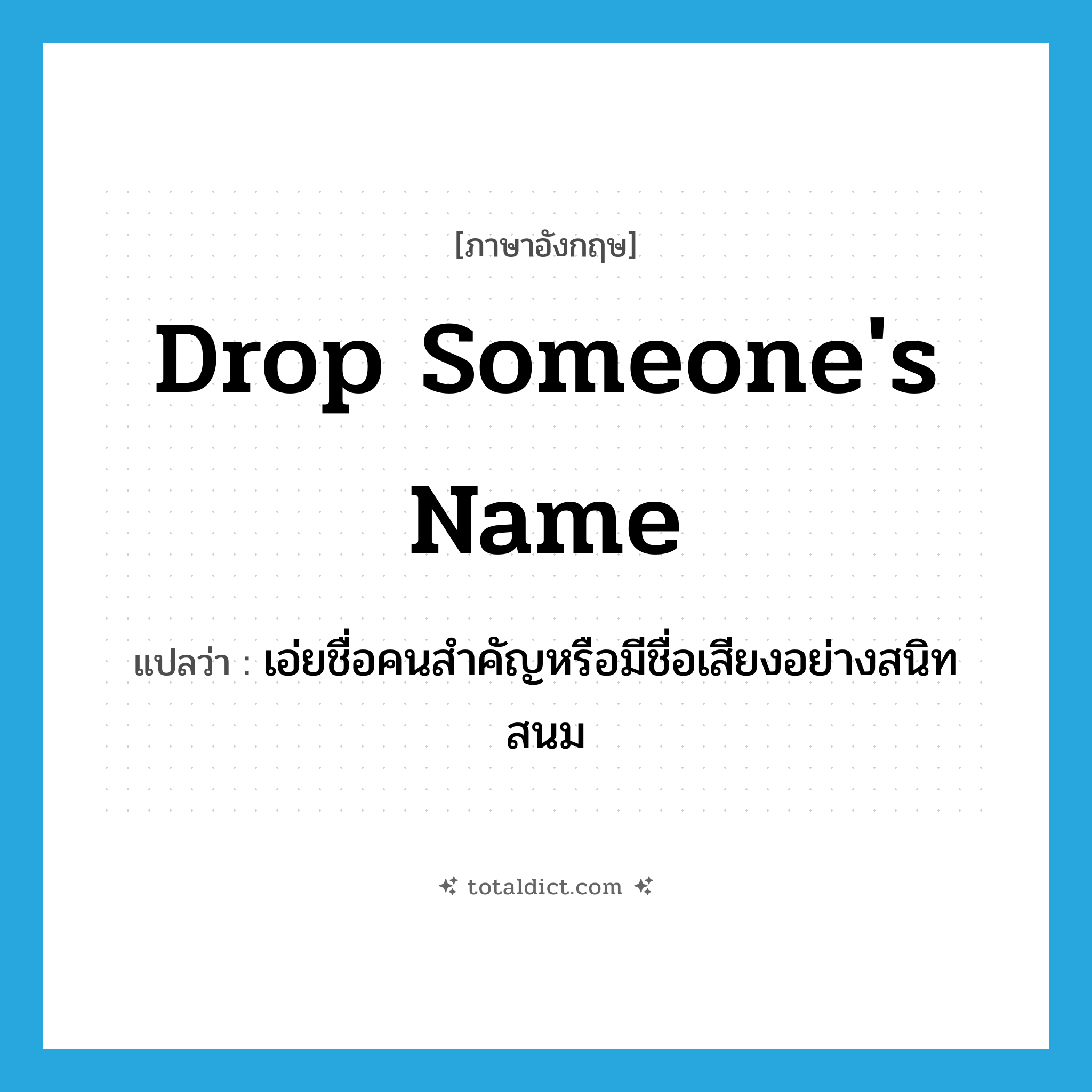 drop someone&#39;s name แปลว่า?, คำศัพท์ภาษาอังกฤษ drop someone&#39;s name แปลว่า เอ่ยชื่อคนสำคัญหรือมีชื่อเสียงอย่างสนิทสนม ประเภท IDM หมวด IDM