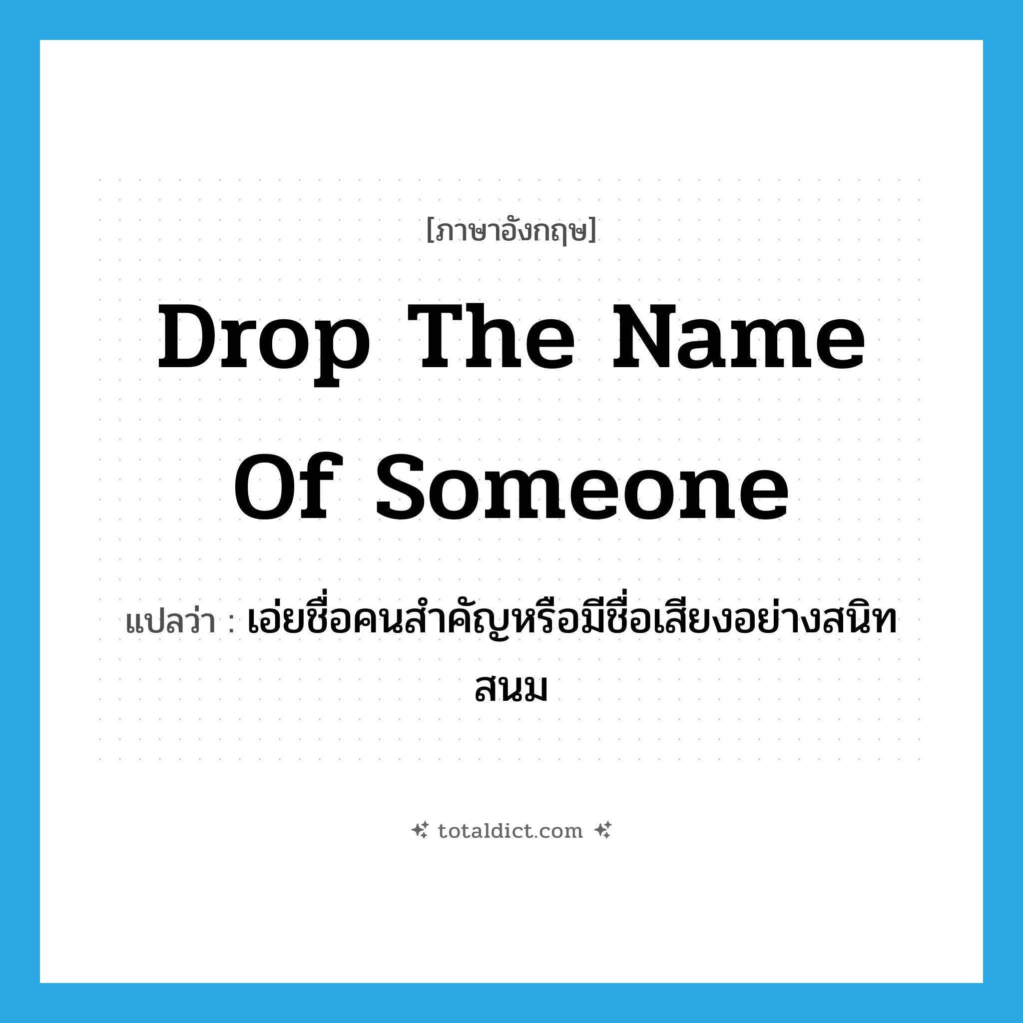drop the name of someone แปลว่า?, คำศัพท์ภาษาอังกฤษ drop the name of someone แปลว่า เอ่ยชื่อคนสำคัญหรือมีชื่อเสียงอย่างสนิทสนม ประเภท IDM หมวด IDM