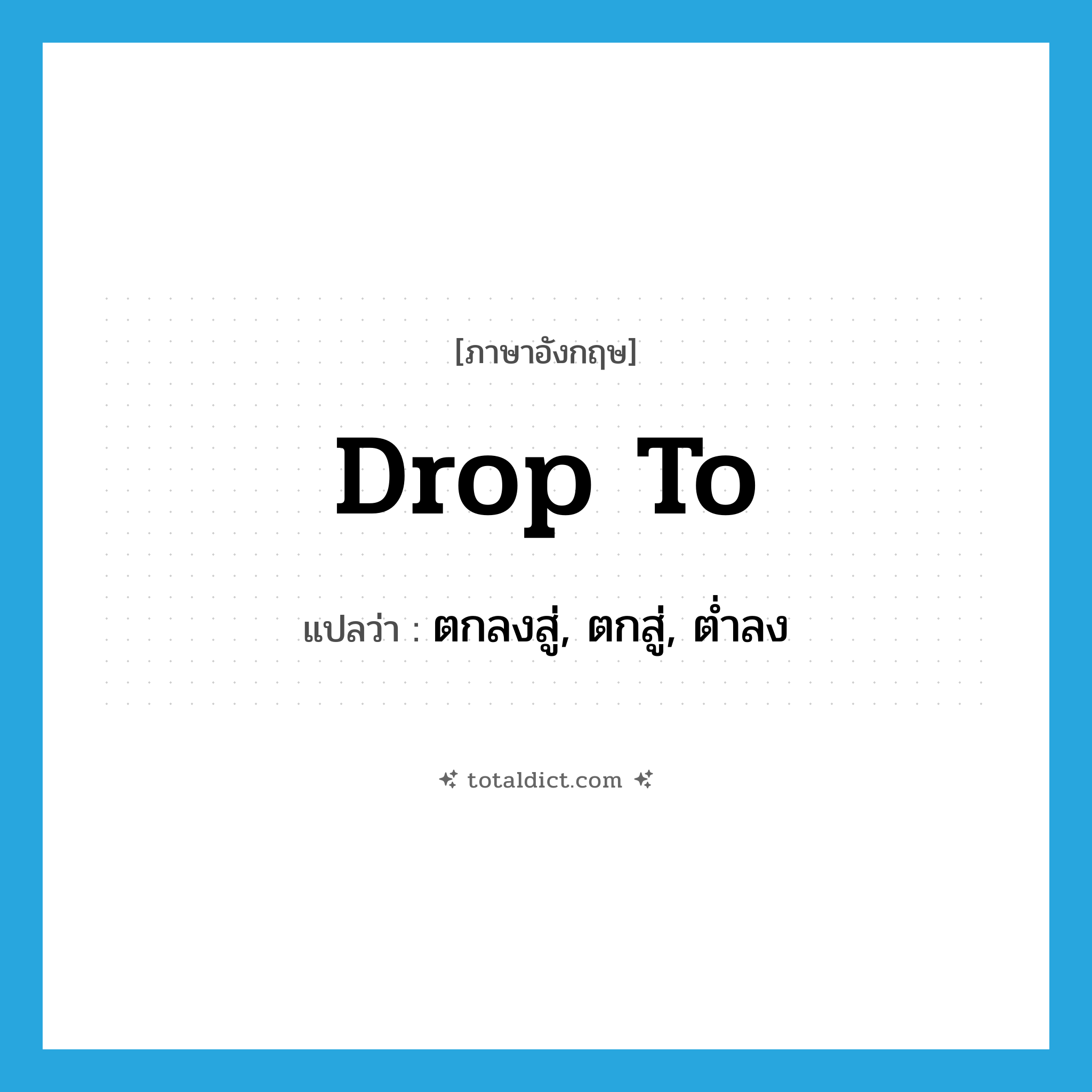 drop to แปลว่า?, คำศัพท์ภาษาอังกฤษ drop to แปลว่า ตกลงสู่, ตกสู่, ต่ำลง ประเภท PHRV หมวด PHRV