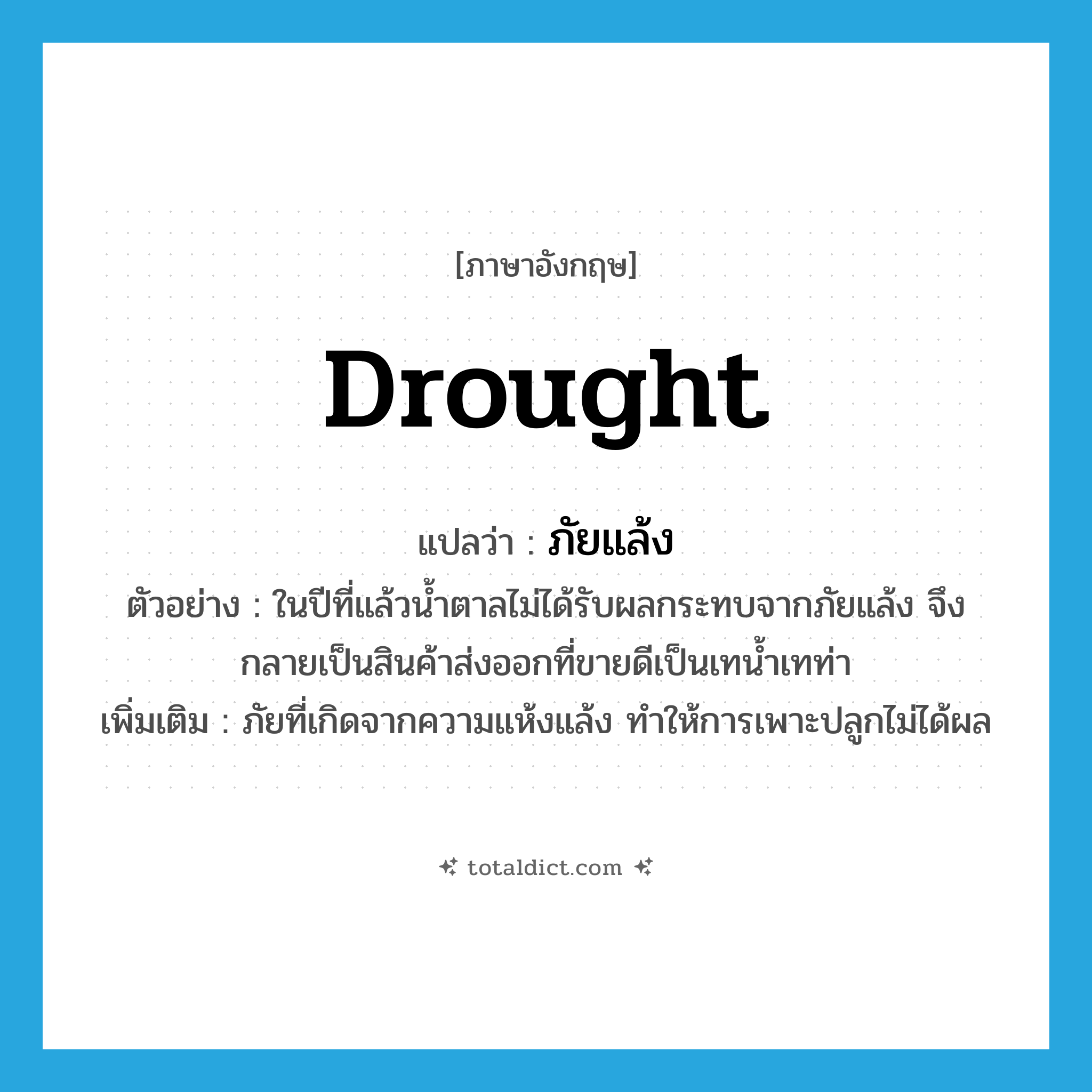 drought แปลว่า?, คำศัพท์ภาษาอังกฤษ drought แปลว่า ภัยแล้ง ประเภท N ตัวอย่าง ในปีที่แล้วน้ำตาลไม่ได้รับผลกระทบจากภัยแล้ง จึงกลายเป็นสินค้าส่งออกที่ขายดีเป็นเทน้ำเทท่า เพิ่มเติม ภัยที่เกิดจากความแห้งแล้ง ทำให้การเพาะปลูกไม่ได้ผล หมวด N