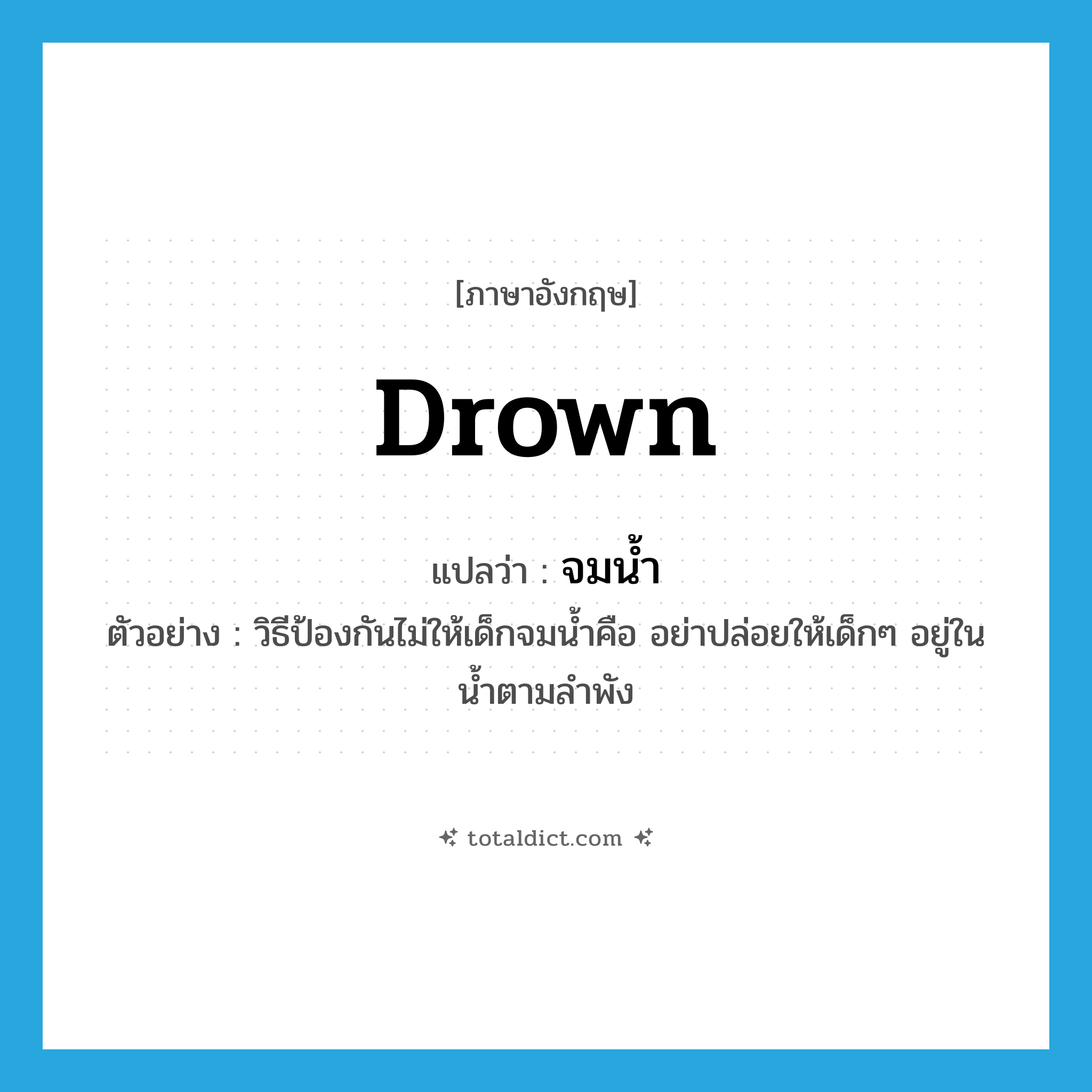 drown แปลว่า?, คำศัพท์ภาษาอังกฤษ drown แปลว่า จมน้ำ ประเภท V ตัวอย่าง วิธีป้องกันไม่ให้เด็กจมน้ำคือ อย่าปล่อยให้เด็กๆ อยู่ในน้ำตามลำพัง หมวด V