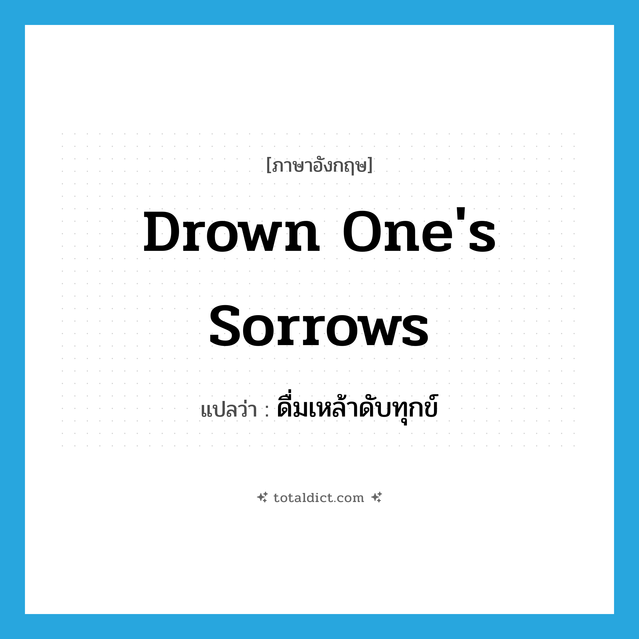 drown one&#39;s sorrows แปลว่า?, คำศัพท์ภาษาอังกฤษ drown one&#39;s sorrows แปลว่า ดื่มเหล้าดับทุกข์ ประเภท IDM หมวด IDM