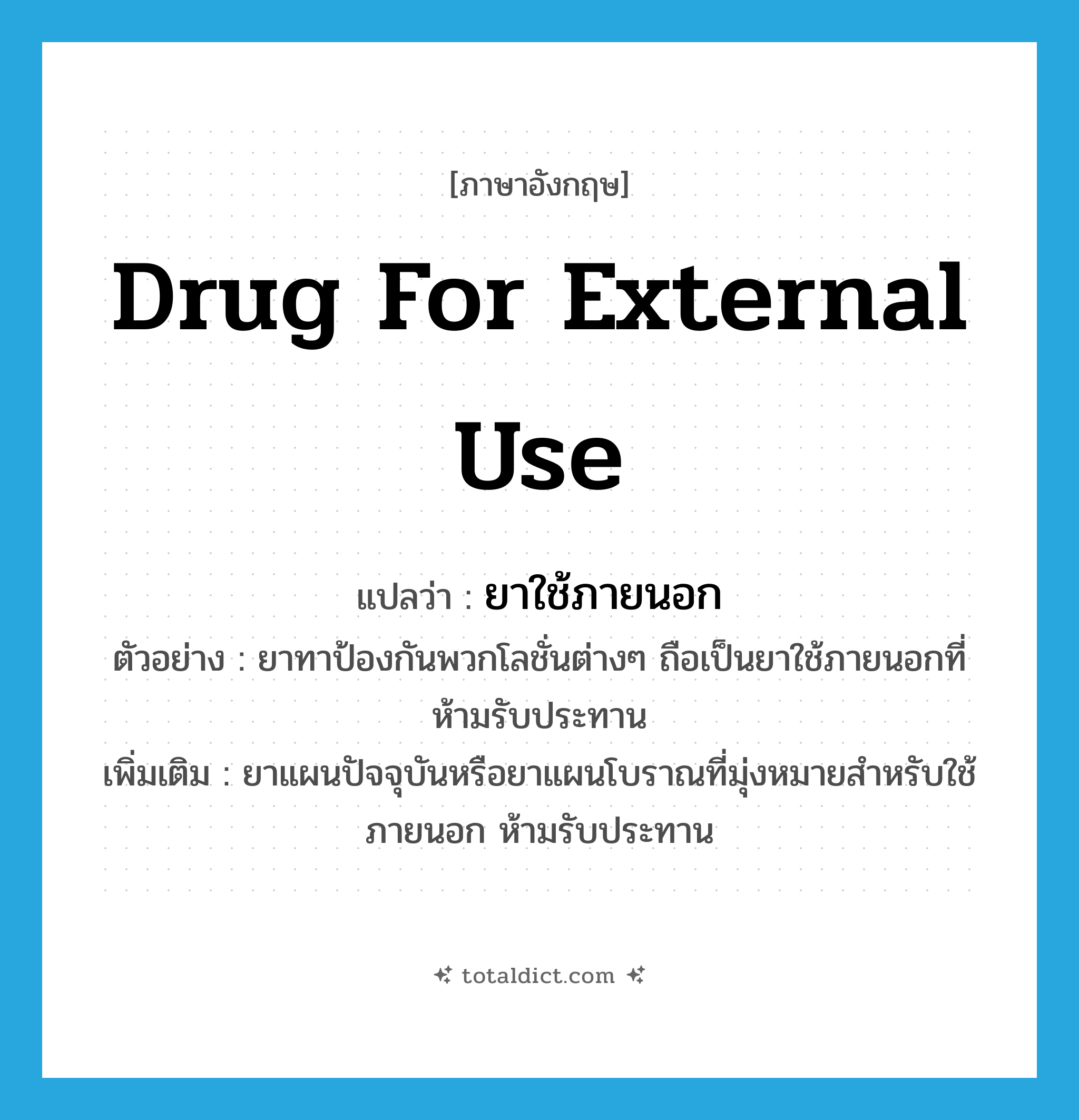 drug for external use แปลว่า?, คำศัพท์ภาษาอังกฤษ drug for external use แปลว่า ยาใช้ภายนอก ประเภท N ตัวอย่าง ยาทาป้องกันพวกโลชั่นต่างๆ ถือเป็นยาใช้ภายนอกที่ห้ามรับประทาน เพิ่มเติม ยาแผนปัจจุบันหรือยาแผนโบราณที่มุ่งหมายสำหรับใช้ภายนอก ห้ามรับประทาน หมวด N