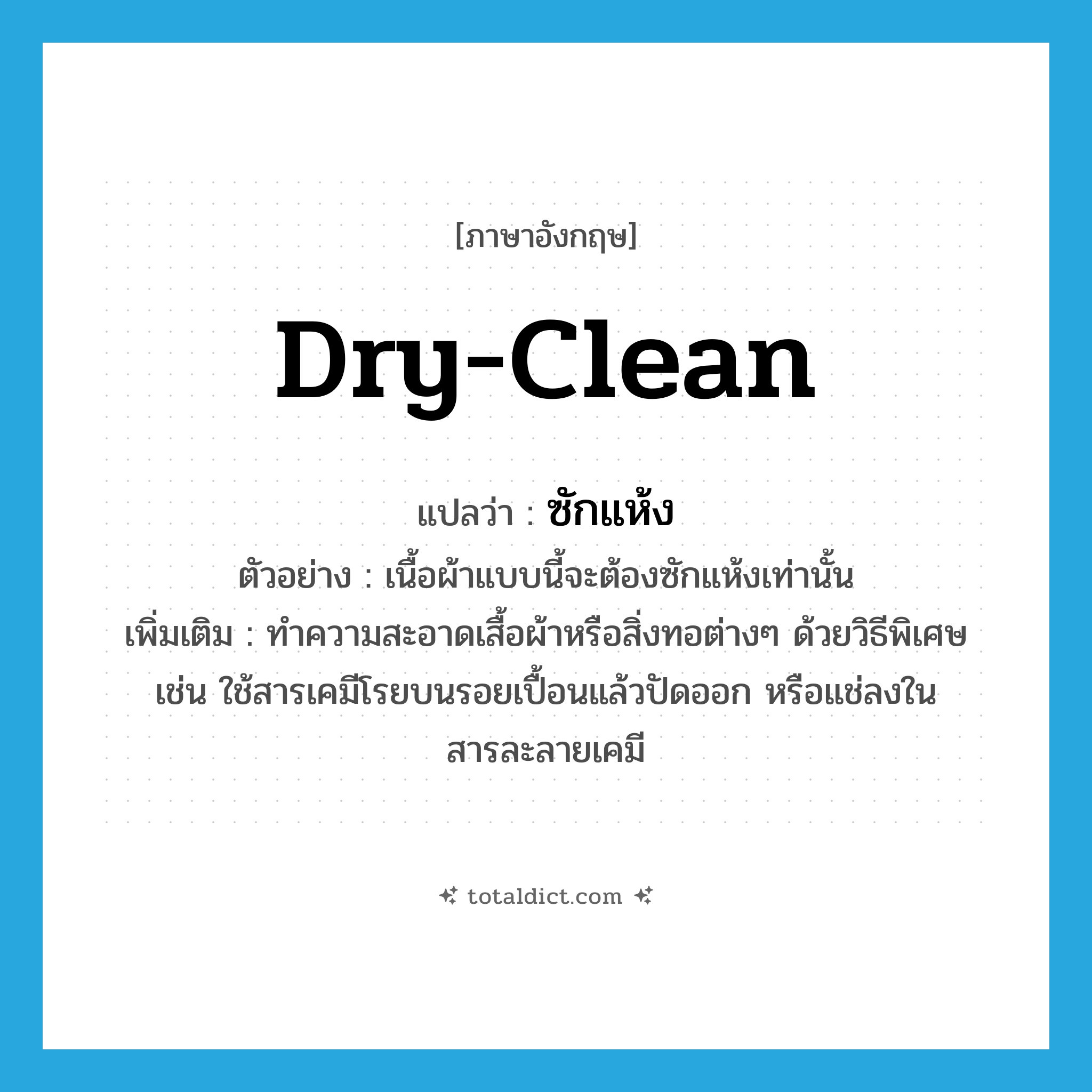 dry-clean แปลว่า?, คำศัพท์ภาษาอังกฤษ dry-clean แปลว่า ซักแห้ง ประเภท V ตัวอย่าง เนื้อผ้าแบบนี้จะต้องซักแห้งเท่านั้น เพิ่มเติม ทำความสะอาดเสื้อผ้าหรือสิ่งทอต่างๆ ด้วยวิธีพิเศษ เช่น ใช้สารเคมีโรยบนรอยเปื้อนแล้วปัดออก หรือแช่ลงในสารละลายเคมี หมวด V