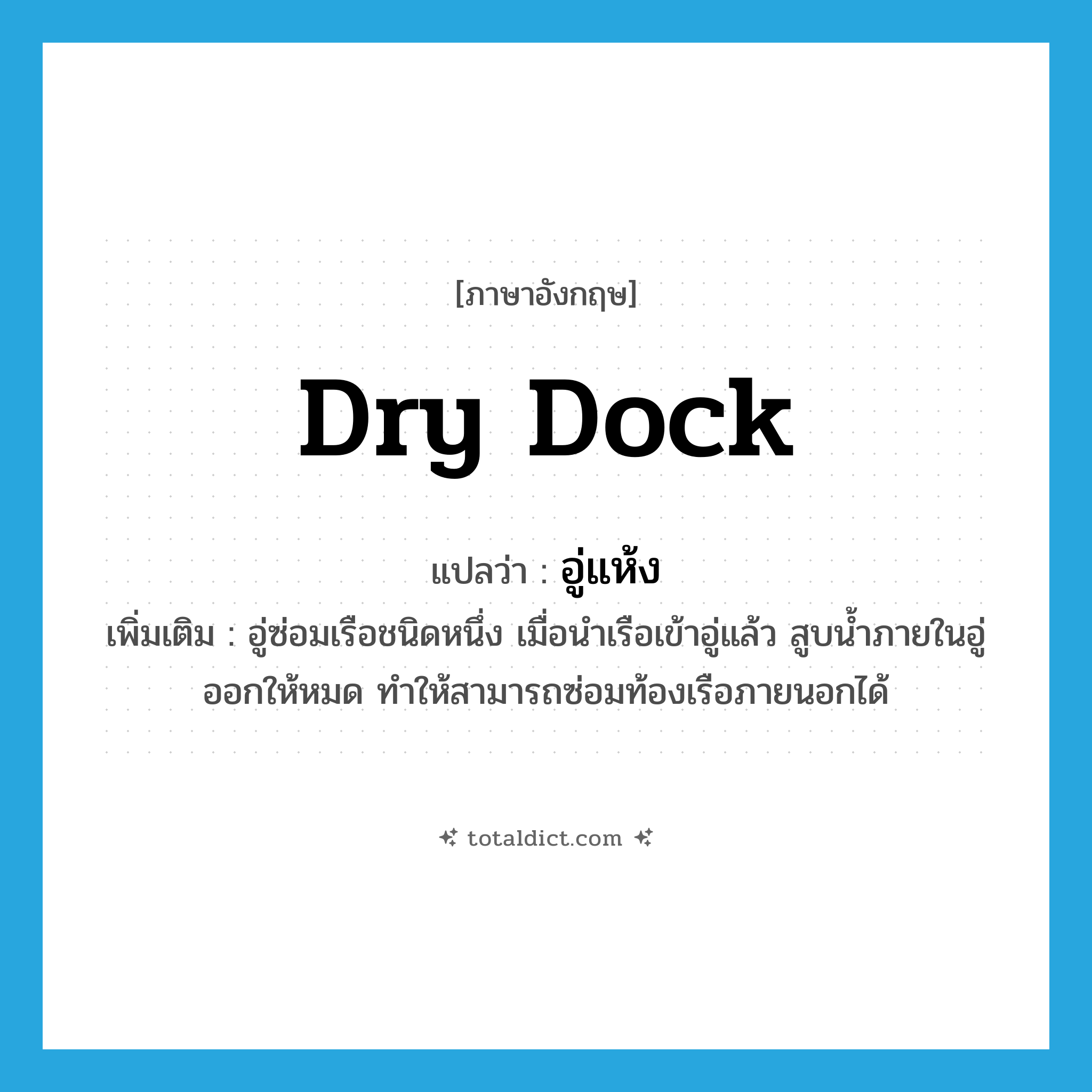 dry dock แปลว่า?, คำศัพท์ภาษาอังกฤษ dry dock แปลว่า อู่แห้ง ประเภท N เพิ่มเติม อู่ซ่อมเรือชนิดหนึ่ง เมื่อนำเรือเข้าอู่แล้ว สูบน้ำภายในอู่ออกให้หมด ทำให้สามารถซ่อมท้องเรือภายนอกได้ หมวด N