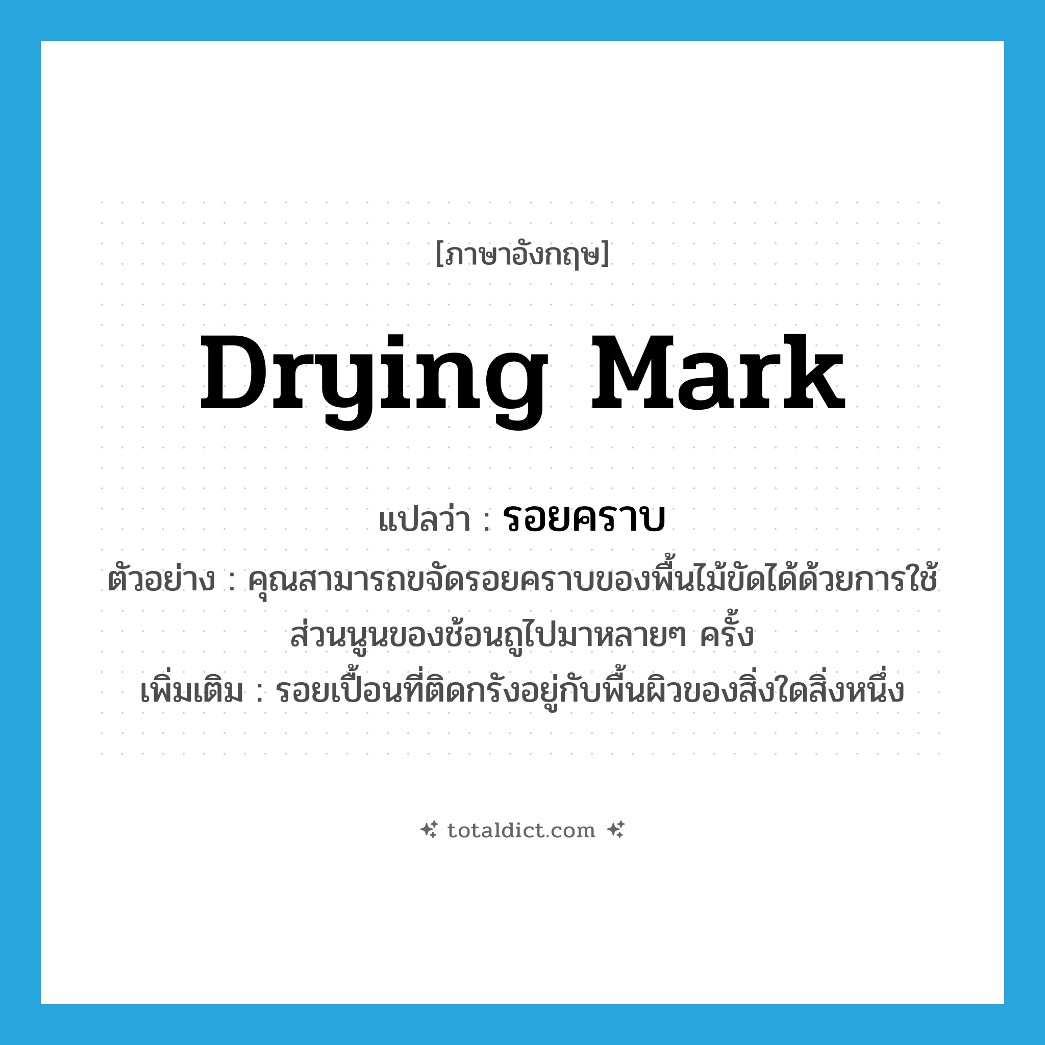 drying mark แปลว่า?, คำศัพท์ภาษาอังกฤษ drying mark แปลว่า รอยคราบ ประเภท N ตัวอย่าง คุณสามารถขจัดรอยคราบของพื้นไม้ขัดได้ด้วยการใช้ส่วนนูนของช้อนถูไปมาหลายๆ ครั้ง เพิ่มเติม รอยเปื้อนที่ติดกรังอยู่กับพื้นผิวของสิ่งใดสิ่งหนึ่ง หมวด N