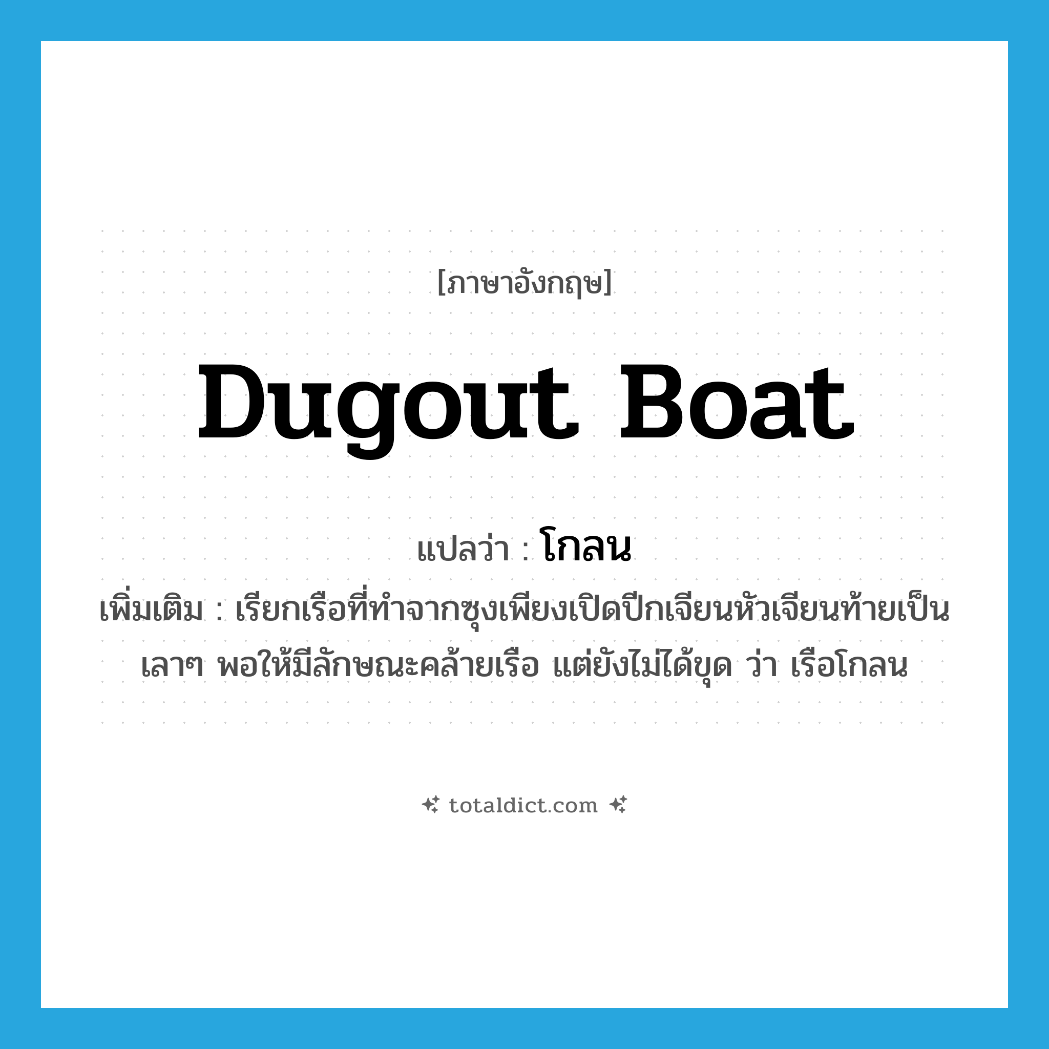 dugout boat แปลว่า?, คำศัพท์ภาษาอังกฤษ dugout boat แปลว่า โกลน ประเภท N เพิ่มเติม เรียกเรือที่ทำจากซุงเพียงเปิดปีกเจียนหัวเจียนท้ายเป็นเลาๆ พอให้มีลักษณะคล้ายเรือ แต่ยังไม่ได้ขุด ว่า เรือโกลน หมวด N