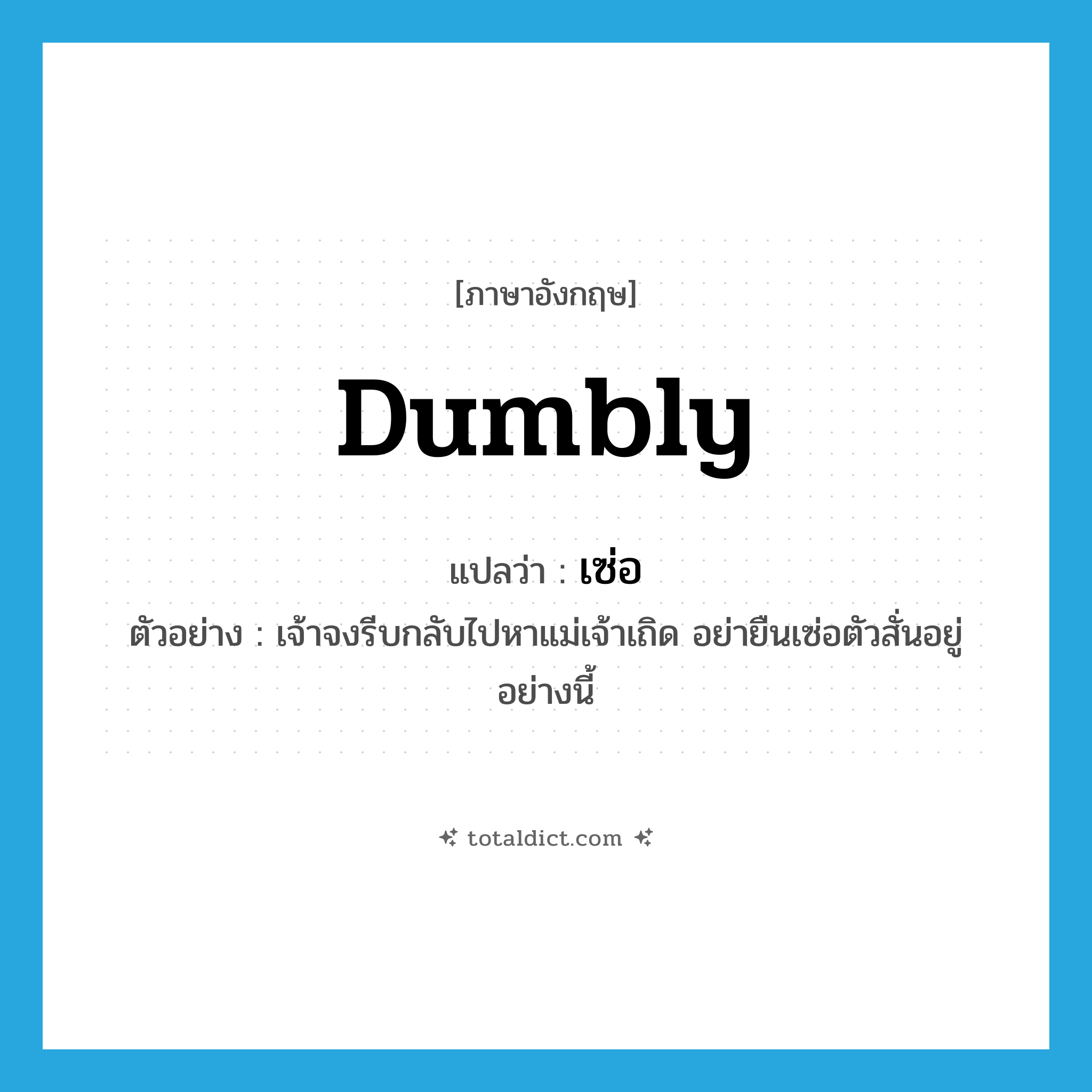 dumbly แปลว่า?, คำศัพท์ภาษาอังกฤษ dumbly แปลว่า เซ่อ ประเภท ADV ตัวอย่าง เจ้าจงรีบกลับไปหาแม่เจ้าเถิด อย่ายืนเซ่อตัวสั่นอยู่อย่างนี้ หมวด ADV